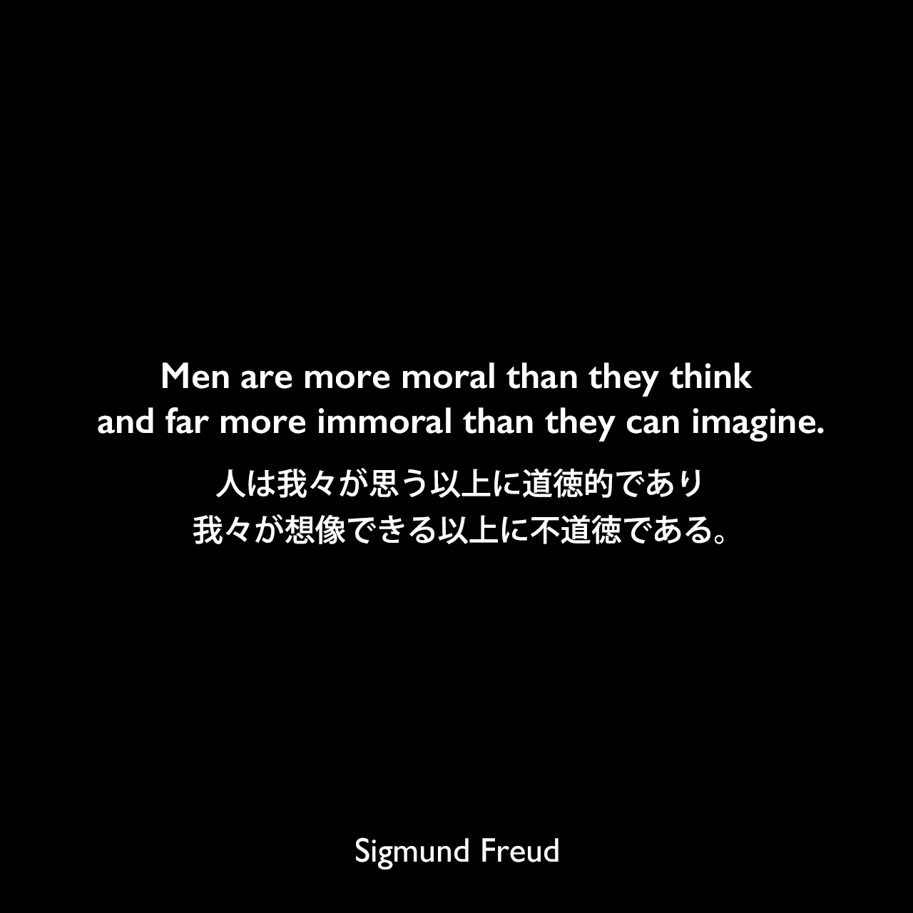 Men are more moral than they think and far more immoral than they can imagine.人は我々が思う以上に道徳的であり、我々が想像できる以上に不道徳である。