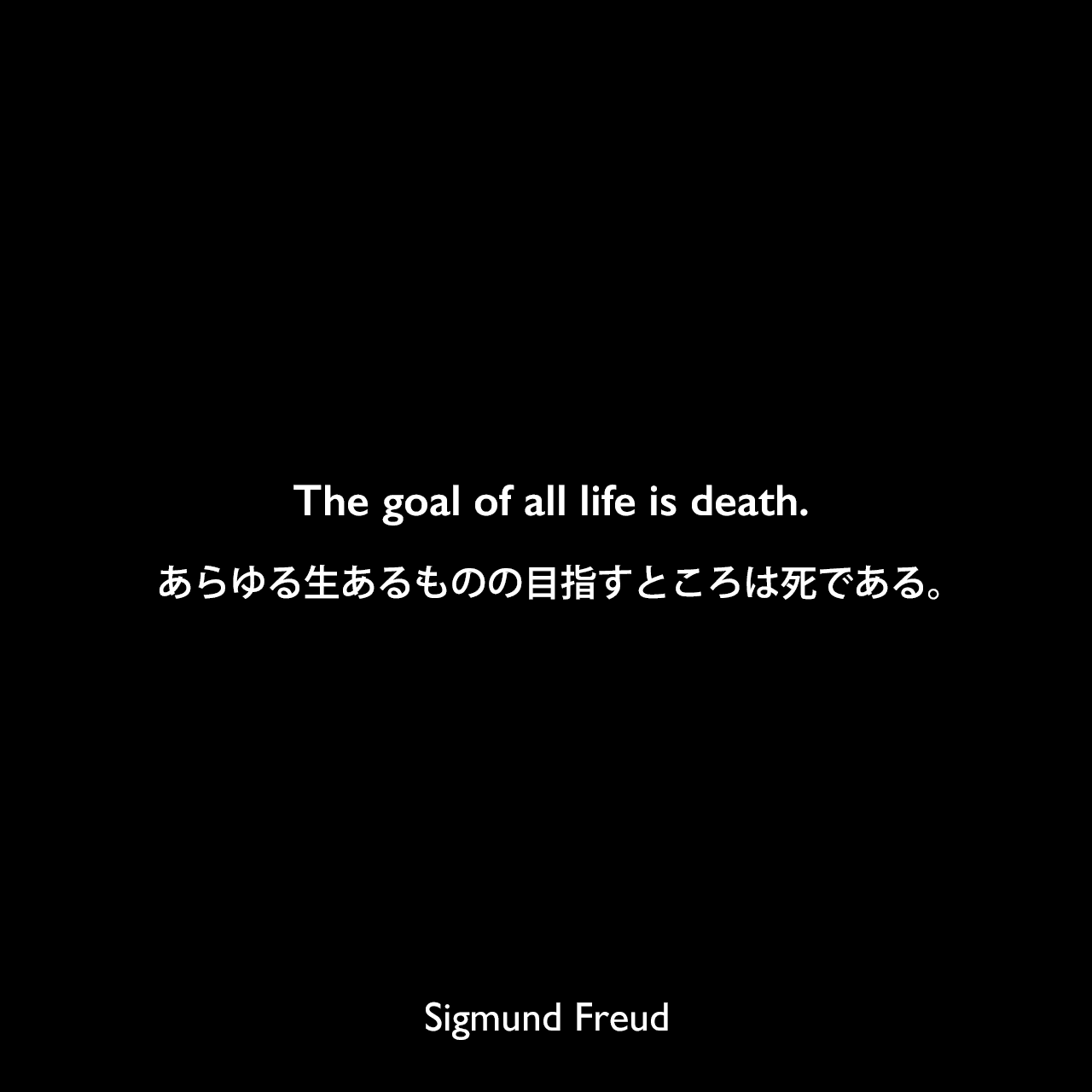 The goal of all life is death.あらゆる生あるものの目指すところは死である。Sigmund Freud