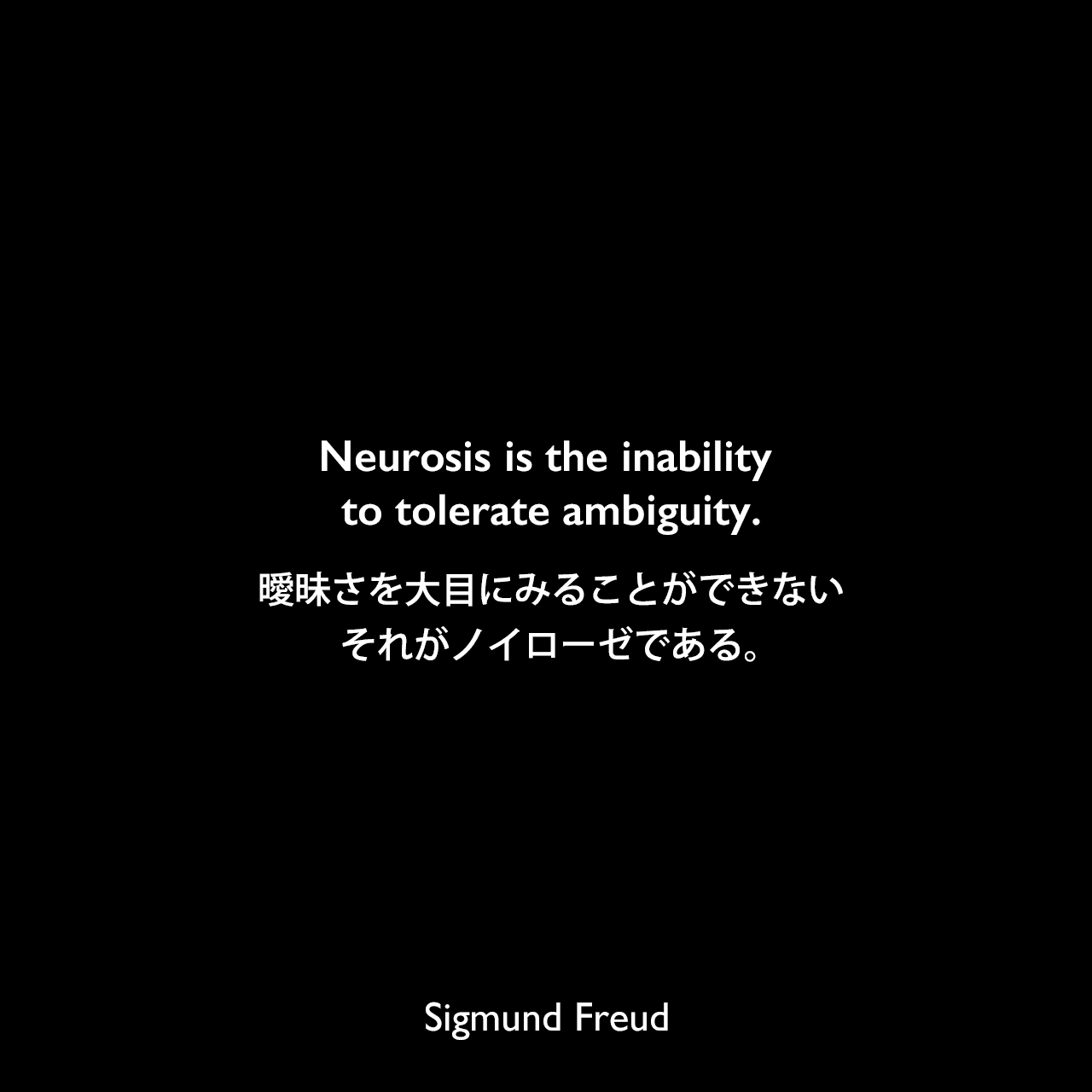 Neurosis is the inability to tolerate ambiguity.曖昧さを大目にみることができない、それがノイローゼである。Sigmund Freud