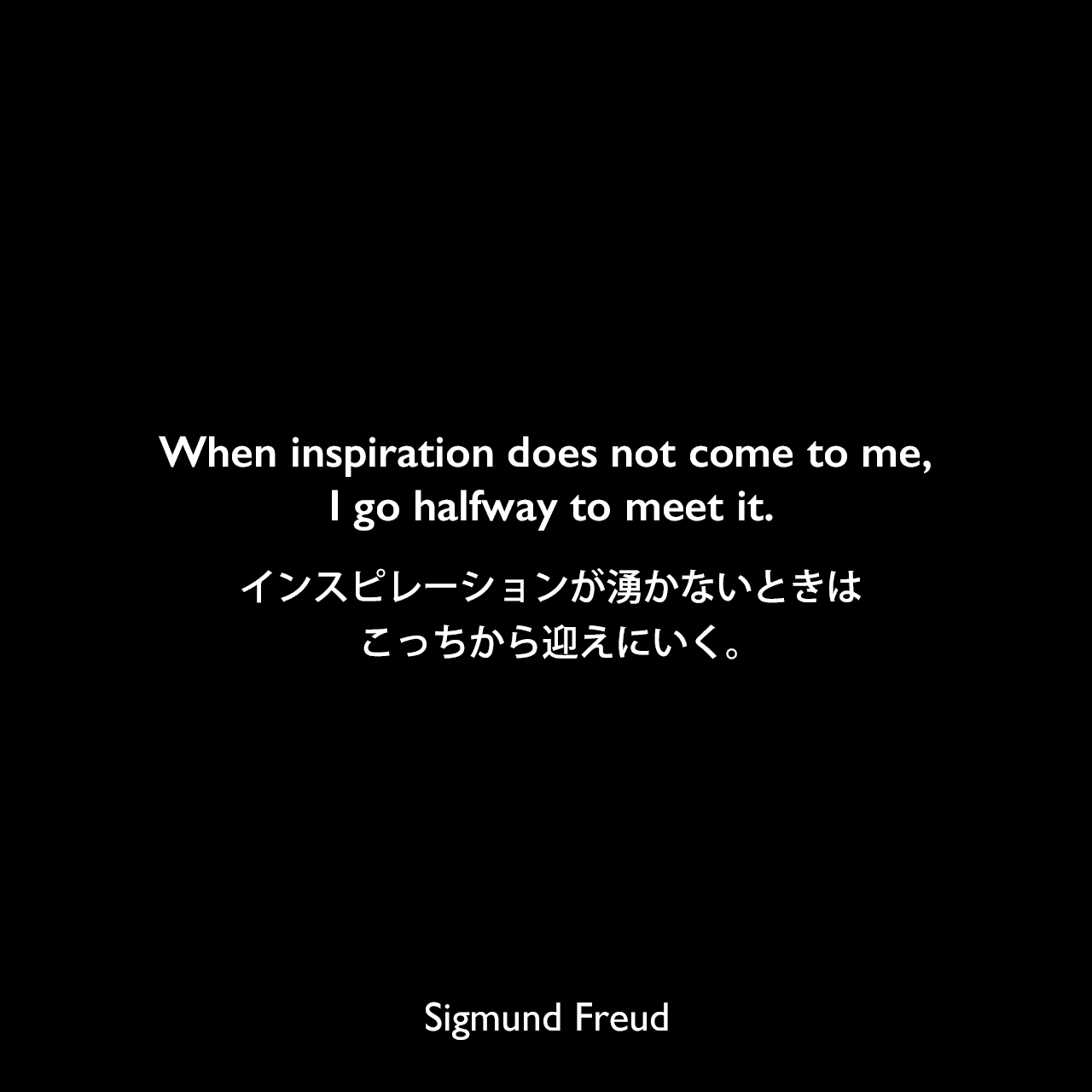 When inspiration does not come to me, I go halfway to meet it.インスピレーションが湧かないときはこっちから迎えにいく。Sigmund Freud