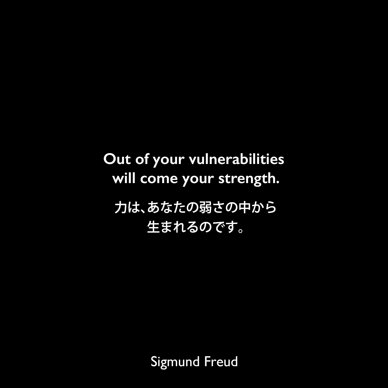 Out of your vulnerabilities will come your strength.力は、あなたの弱さの中から生まれるのです。Sigmund Freud