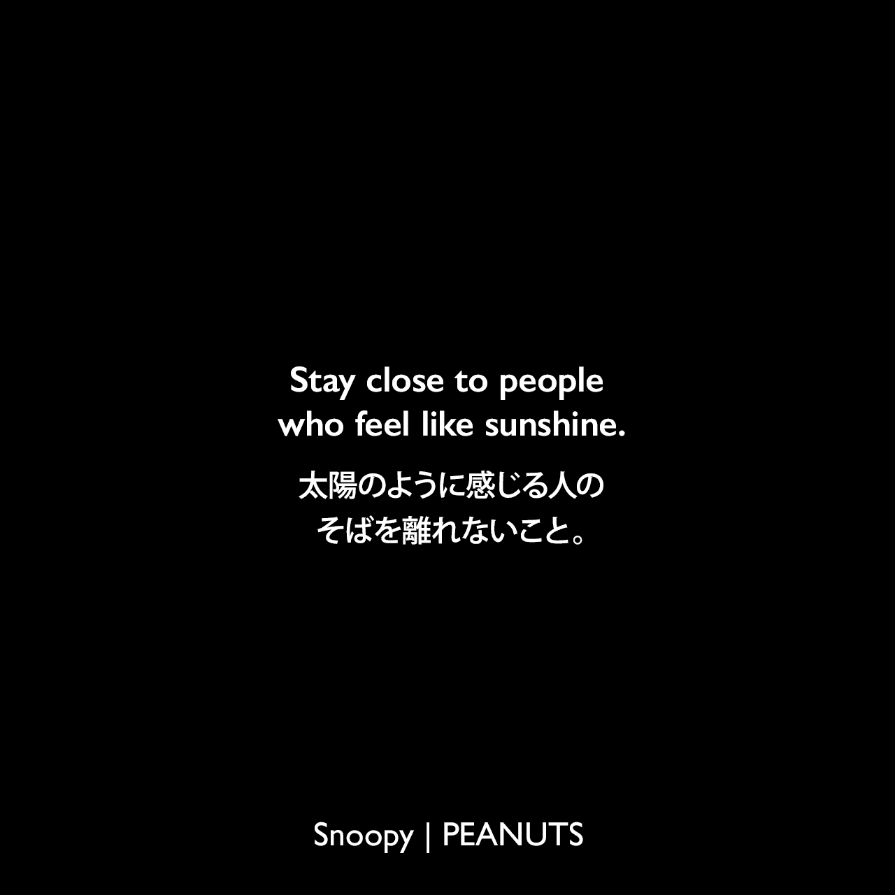 Stay close to people who feel like sunshine.太陽のように感じる人のそばを離れないこと。Charles Monroe Schulz
