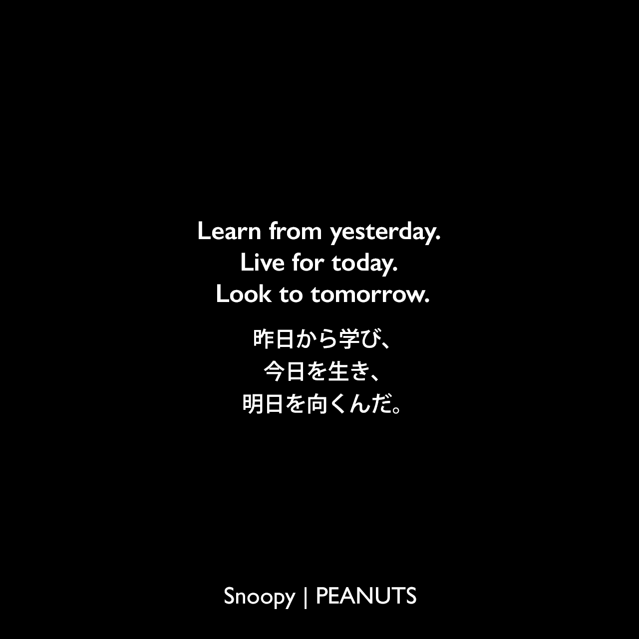 Learn from yesterday. Live for today. Look to tomorrow.昨日から学び、今日を生き、明日を向くんだ。Charles Monroe Schulz