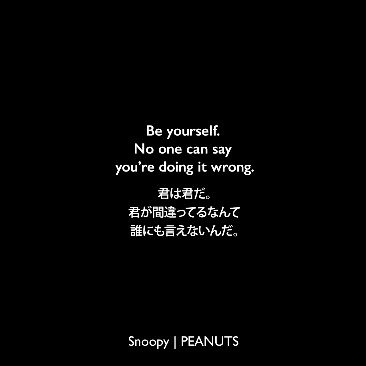 Be yourself. No one can say you’re doing it wrong.君は君だ。君が間違ってるなんて誰にも言えないんだ。Charles Monroe Schulz