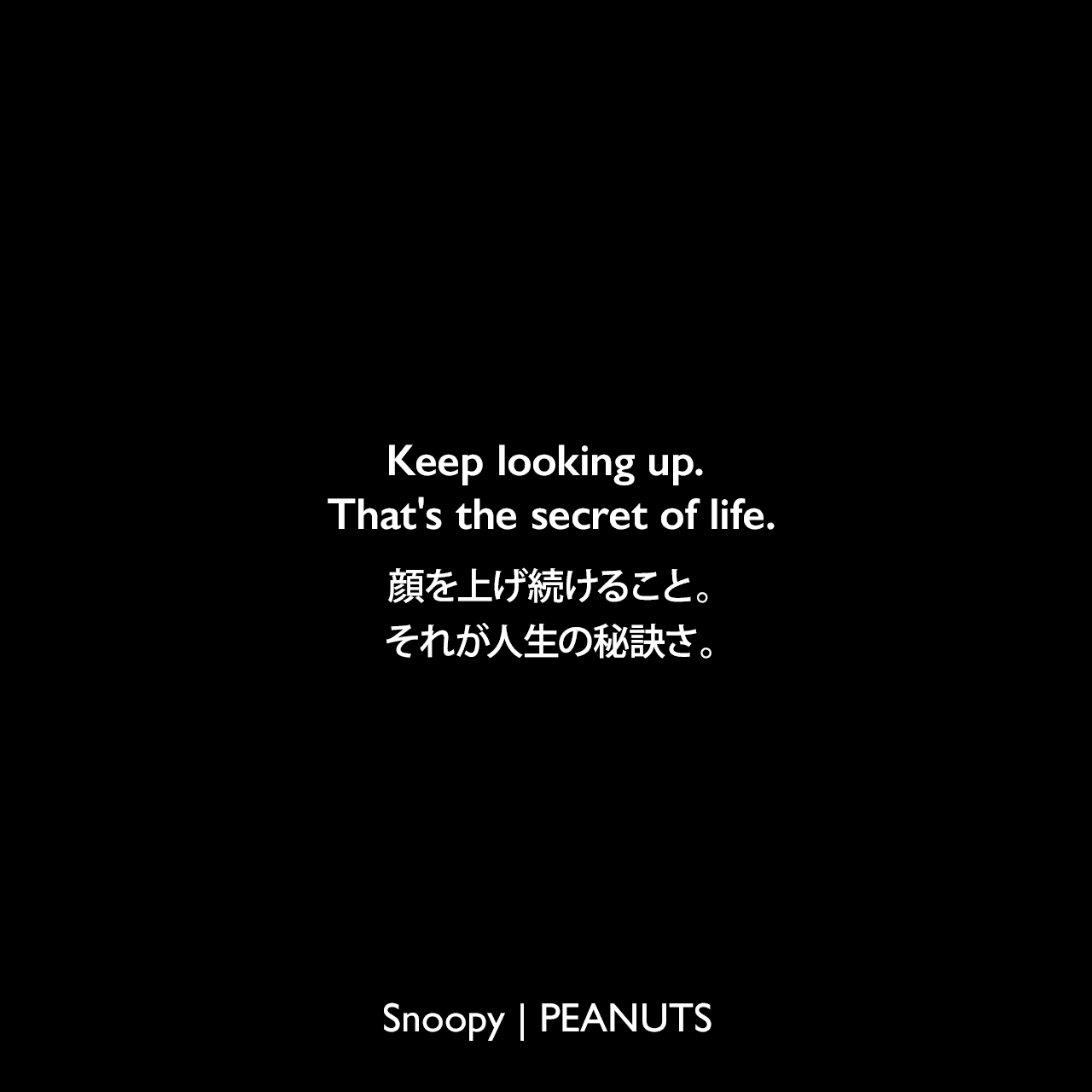 Keep looking up. That's the secret of life.顔を上げ続けること。それが人生の秘訣さ。Charles Monroe Schulz