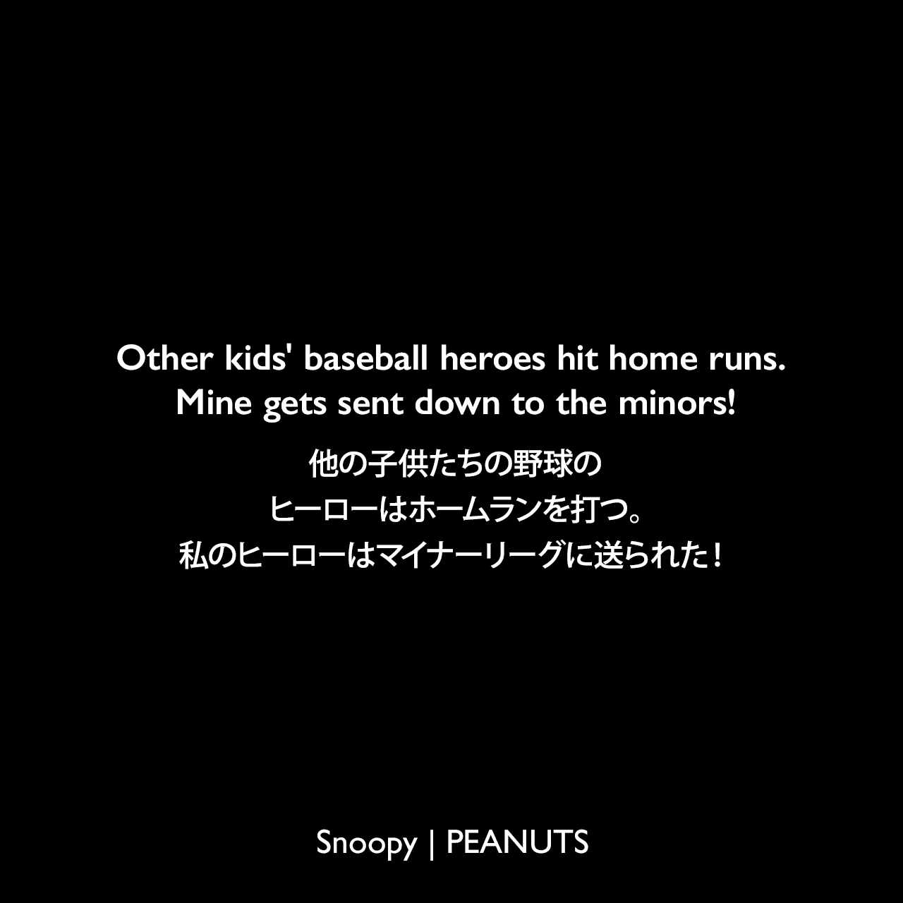 Other kids' baseball heroes hit home runs. Mine gets sent down to the minors!他の子供たちの野球のヒーローはホームランを打つ。私のヒーローはマイナーリーグに送られた！- チャーリー・ブラウン (1963年5月7日のコミック)Charles Monroe Schulz