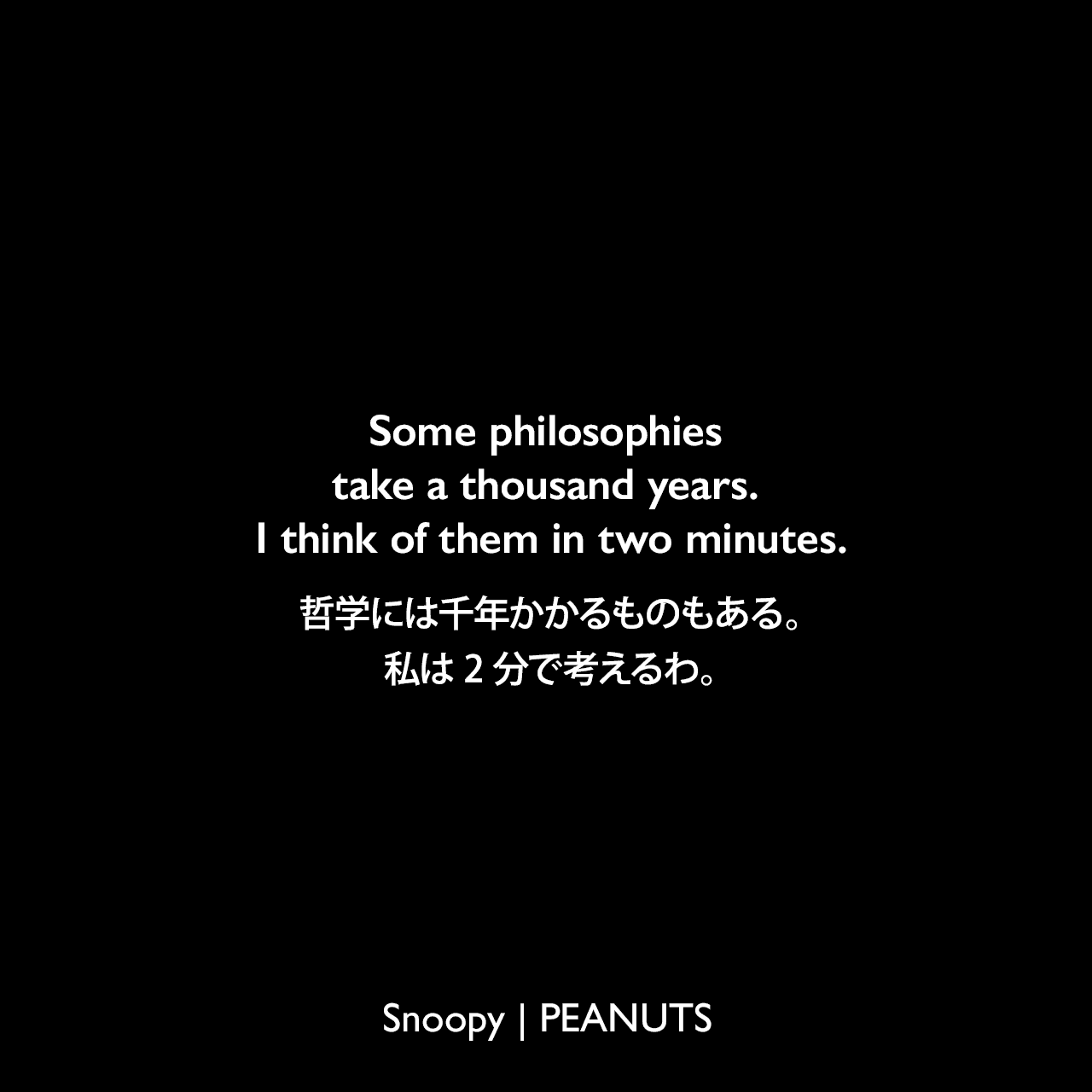 Some philosophies take a thousand years. I think of them in two minutes.哲学には千年かかるものもある。私は2分で考えるわ。- サリー (1997年4月15日のコミック)Charles Monroe Schulz