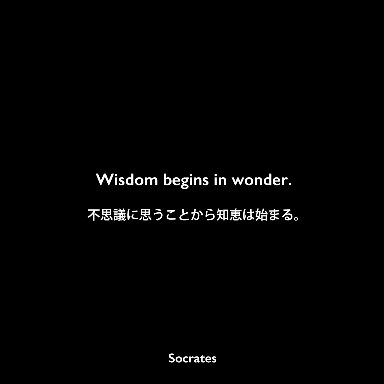 Wisdom begins in wonder.不思議に思うことから知恵は始まる。Socrates