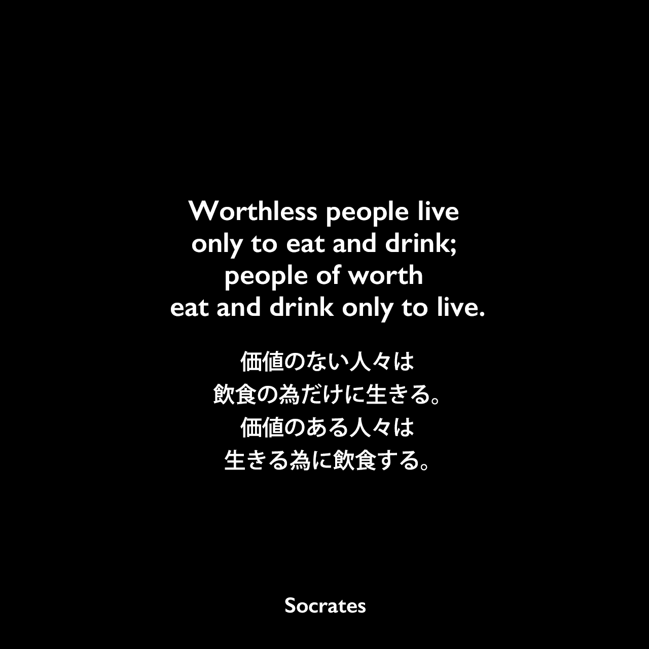 Worthless people live only to eat and drink; people of worth eat and drink only to live.価値のない人々は飲食の為だけに生きる。価値のある人々は生きる為に飲食する。Socrates