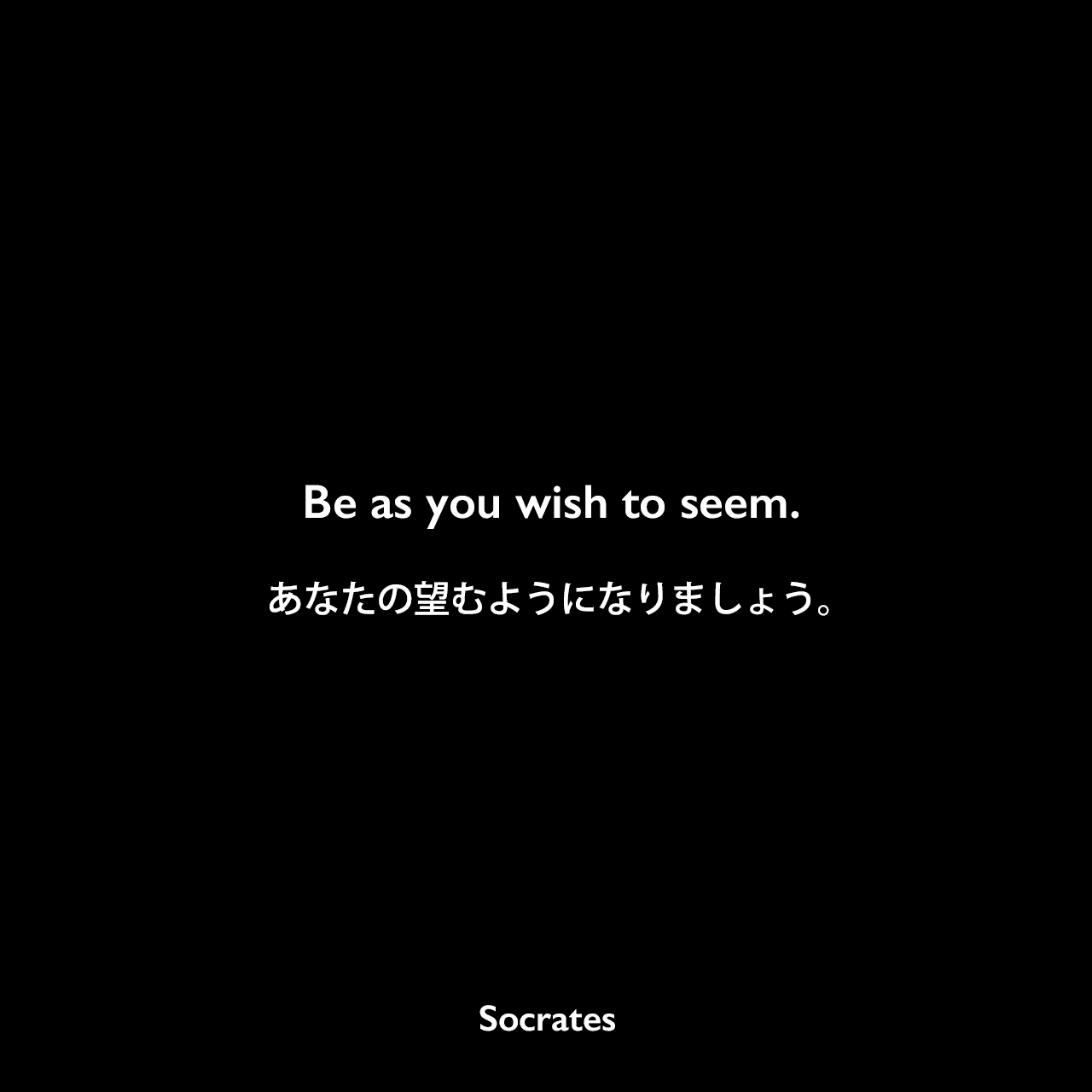 Be as you wish to seem.あなたの望むようになりましょう。Socrates