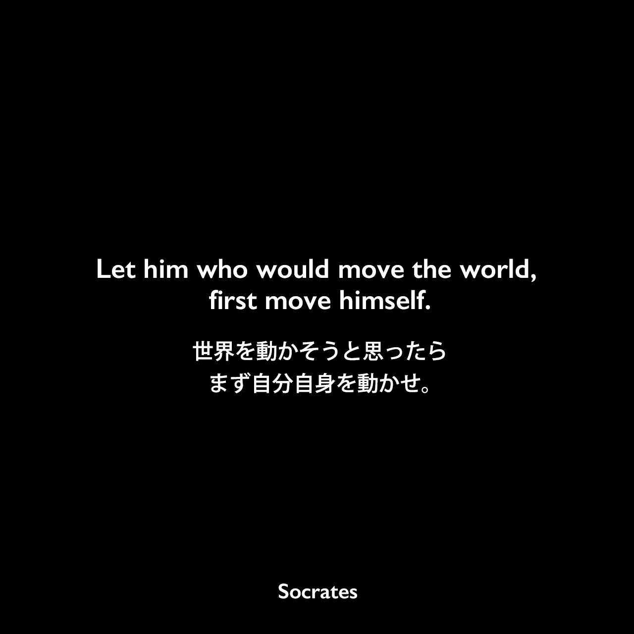 Let him who would move the world, first move himself.世界を動かそうと思ったら、まず自分自身を動かせ。
