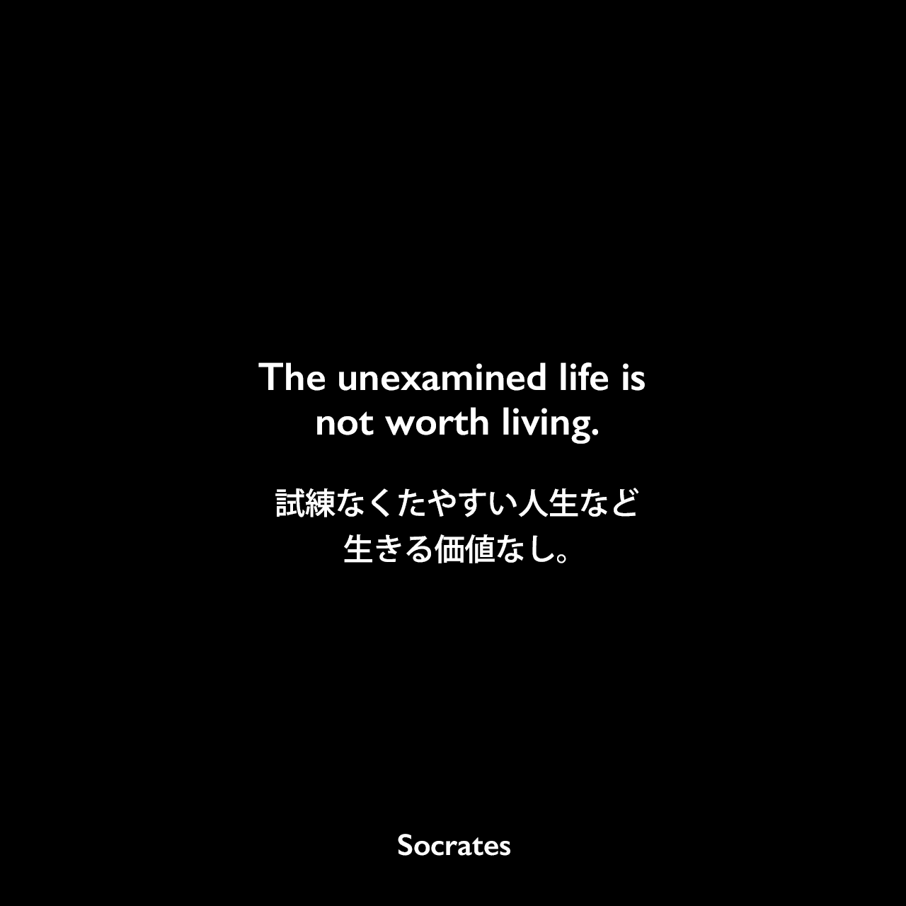 The unexamined life is not worth living.試練なくたやすい人生など生きる価値なし。- プラトンの本「ソクラテスの弁明」よりSocrates