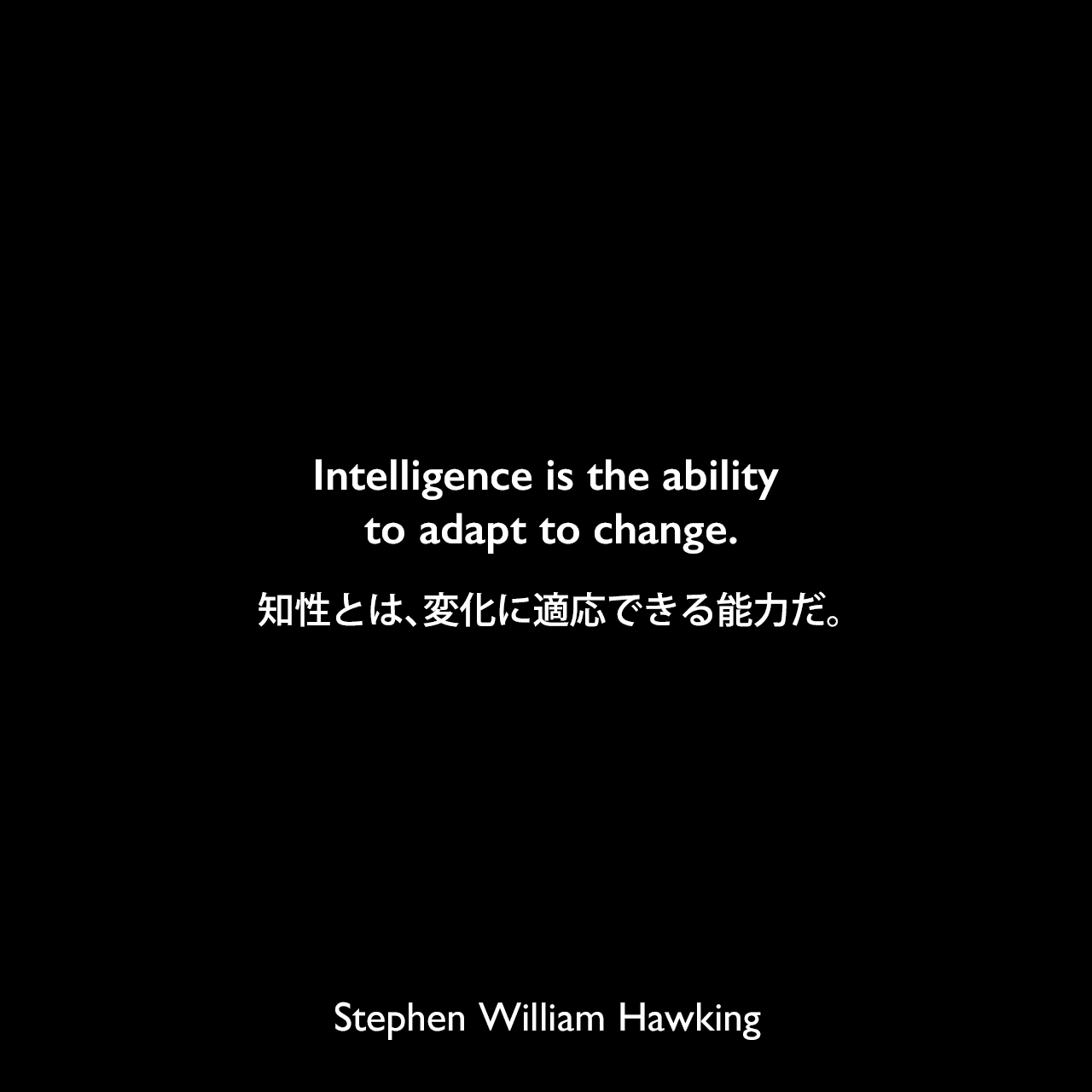 Intelligence is the ability to adapt to change.知性とは、変化に適応できる能力だ。Stephen William Hawking