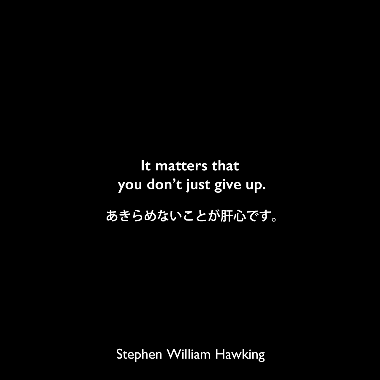 It matters that you don’t just give up.あきらめないことが肝心です。Stephen William Hawking