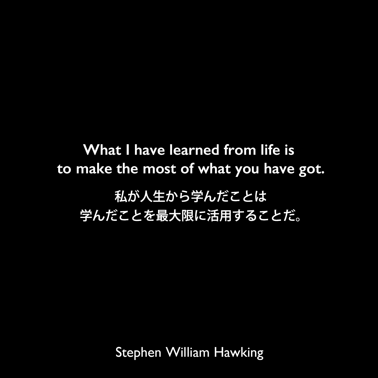 What I have learned from life is to make the most of what you have got.私が人生から学んだことは、学んだことを最大限に活用することだ。Stephen William Hawking
