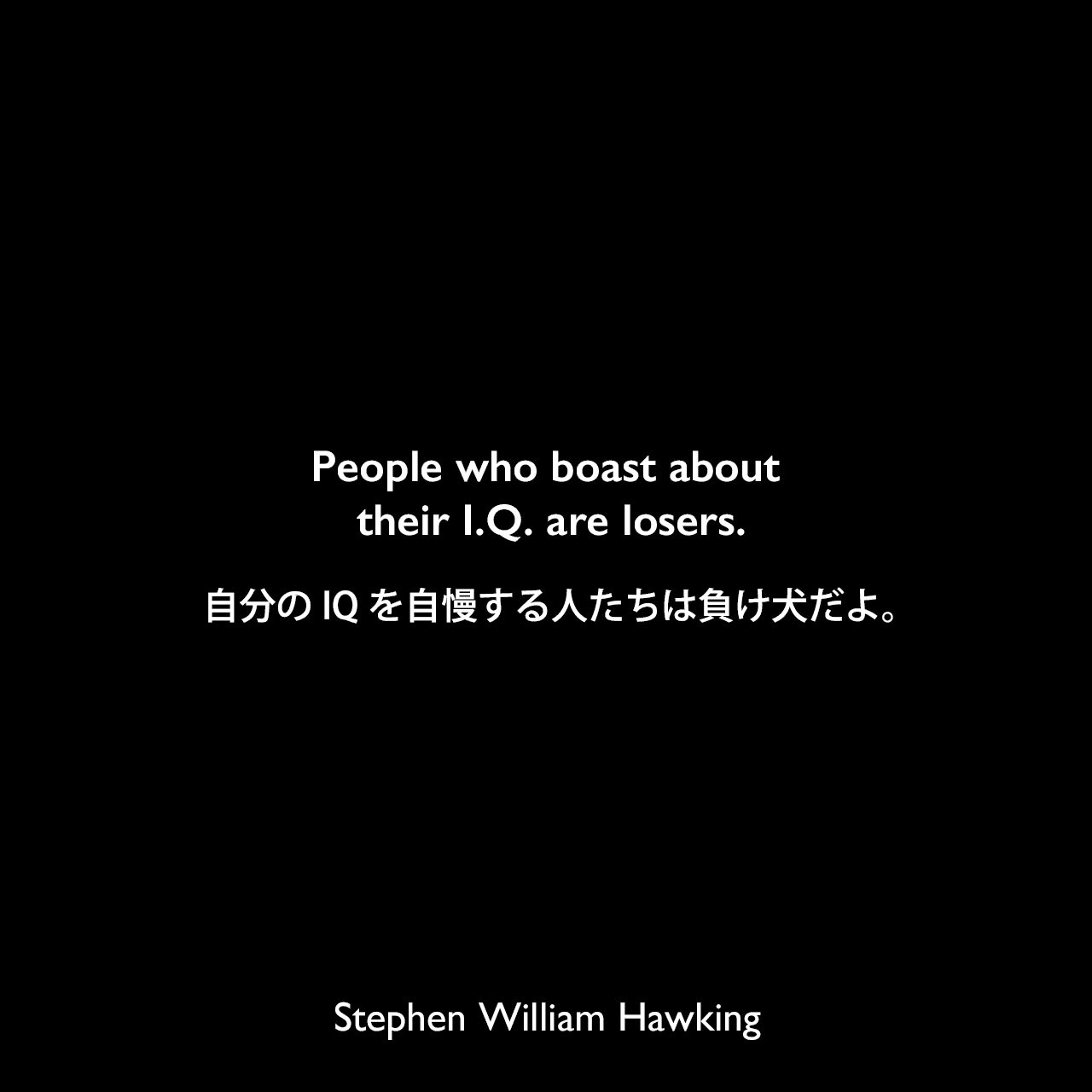 People who boast about their I.Q. are losers.自分のIQを自慢する人たちは負け犬だよ。- 2004年の「The New York Times」誌でのインタビューよりStephen William Hawking