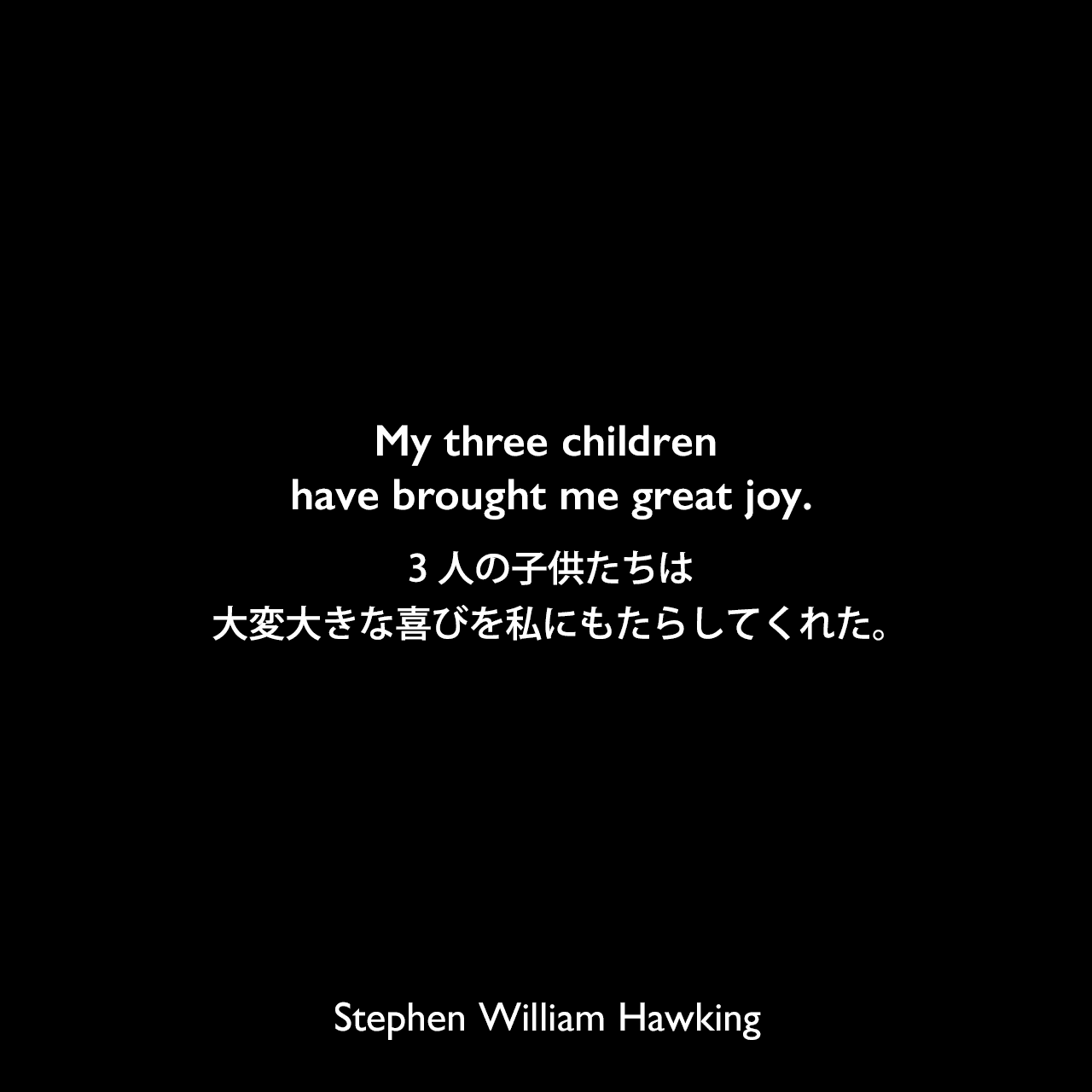 My three children have brought me great joy.3人の子供たちは大変大きな喜びを私にもたらしてくれた。Stephen William Hawking