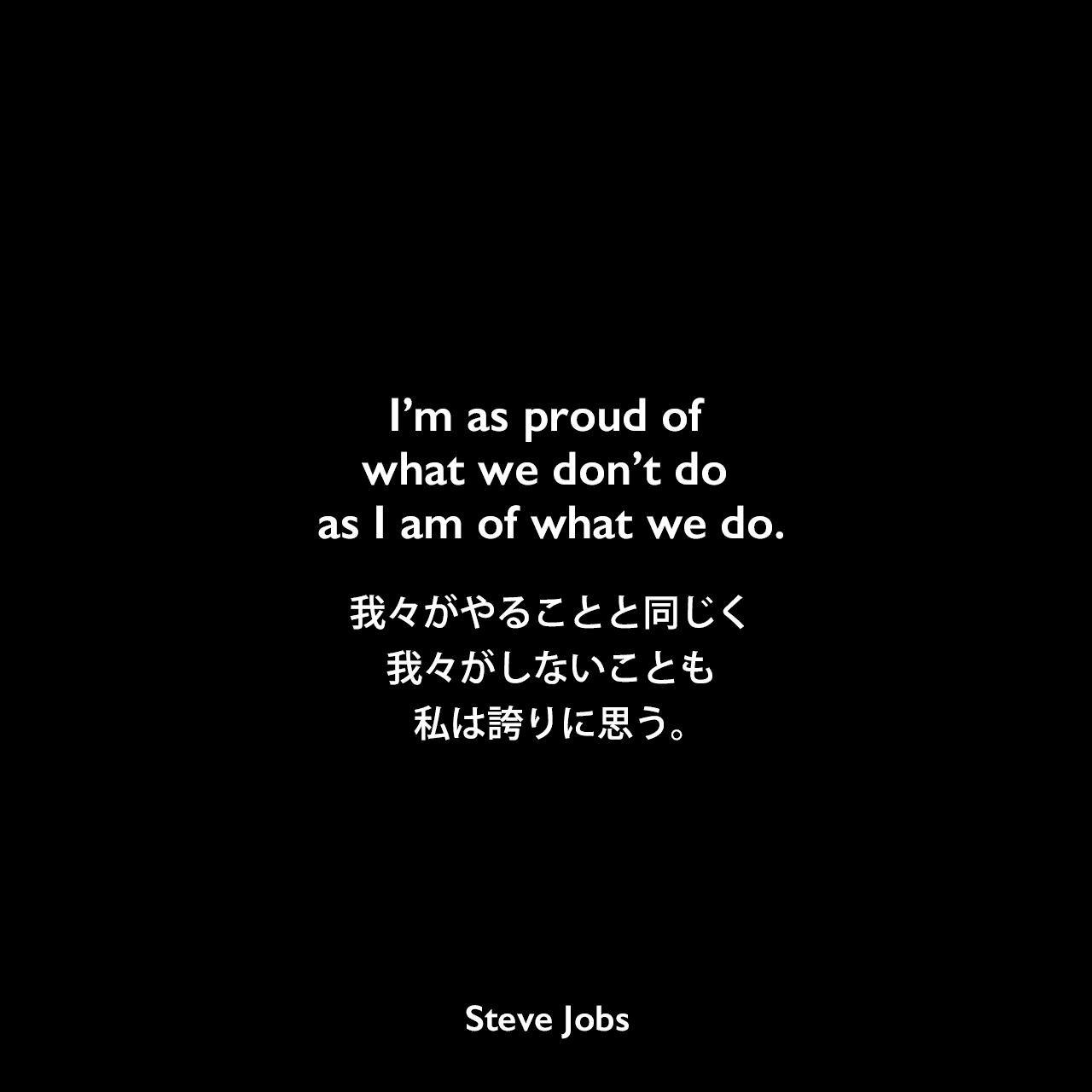 I’m as proud of what we don’t do as I am of what we do.我々がやることと同じく、我々がしないことも私は誇りに思う。Steve Jobs