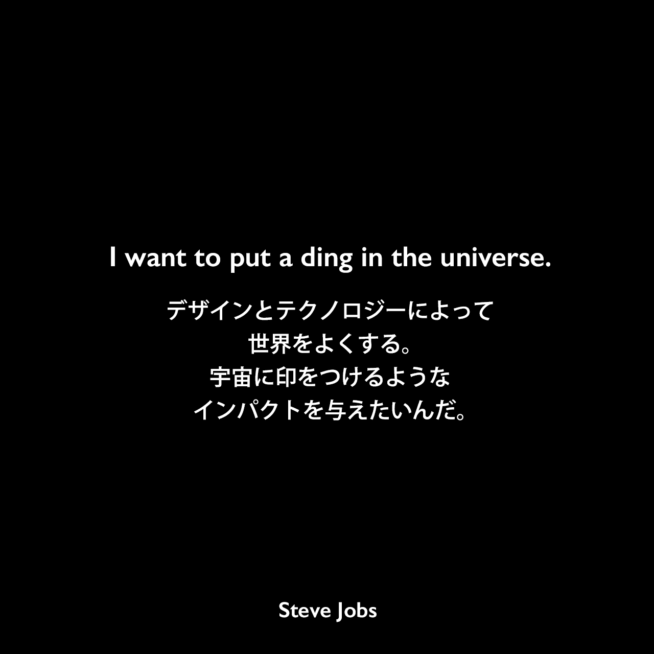 I want to put a ding in the universe.デザインとテクノロジーによって世界をよくする。宇宙に印をつけるようなインパクトを与えたいんだ。Steve Jobs