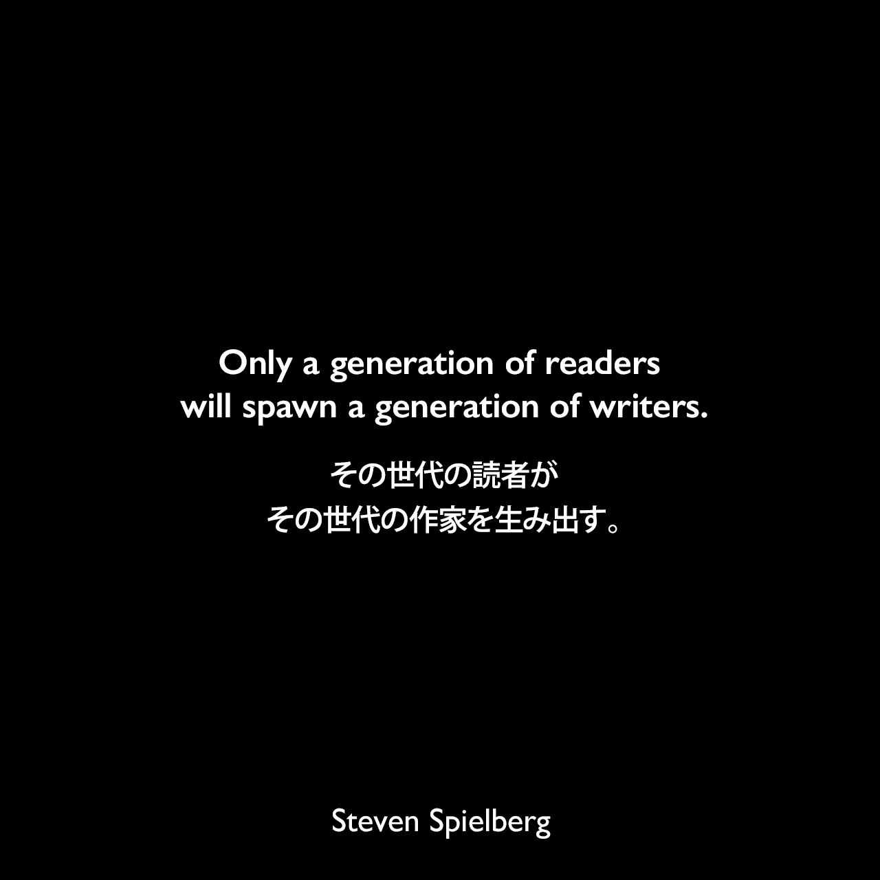 Only a generation of readers will spawn a generation of writers.その世代の読者が、その世代の作家を生み出す。Steven Spielberg