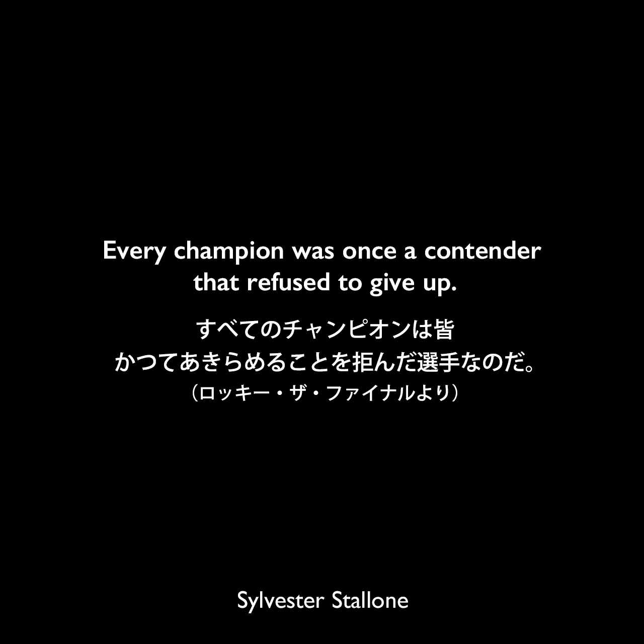 Every champion was once a contender that refused to give up.すべてのチャンピオンは皆、かつてあきらめることを拒んだ選手なのだ。（ロッキー・ザ・ファイナルより）Sylvester Stallone