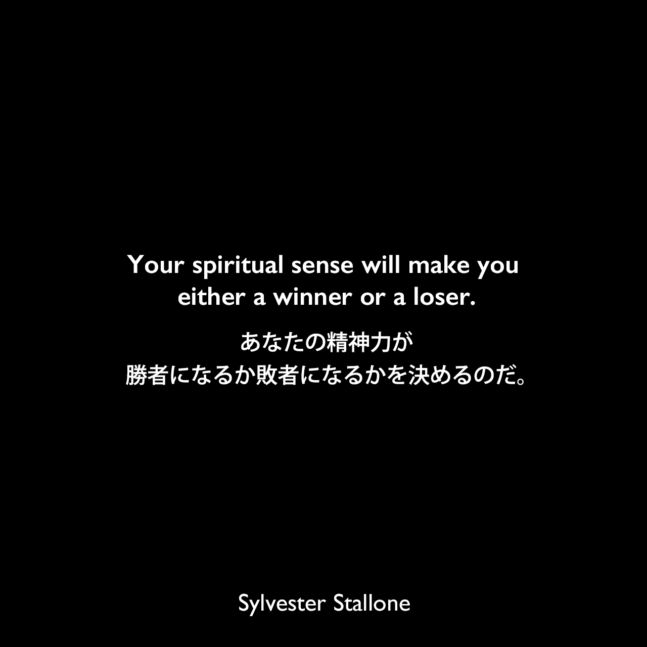 Your spiritual sense will make you either a winner or a loser.あなたの精神力が、勝者になるか敗者になるかを決めるのだ。Sylvester Stallone