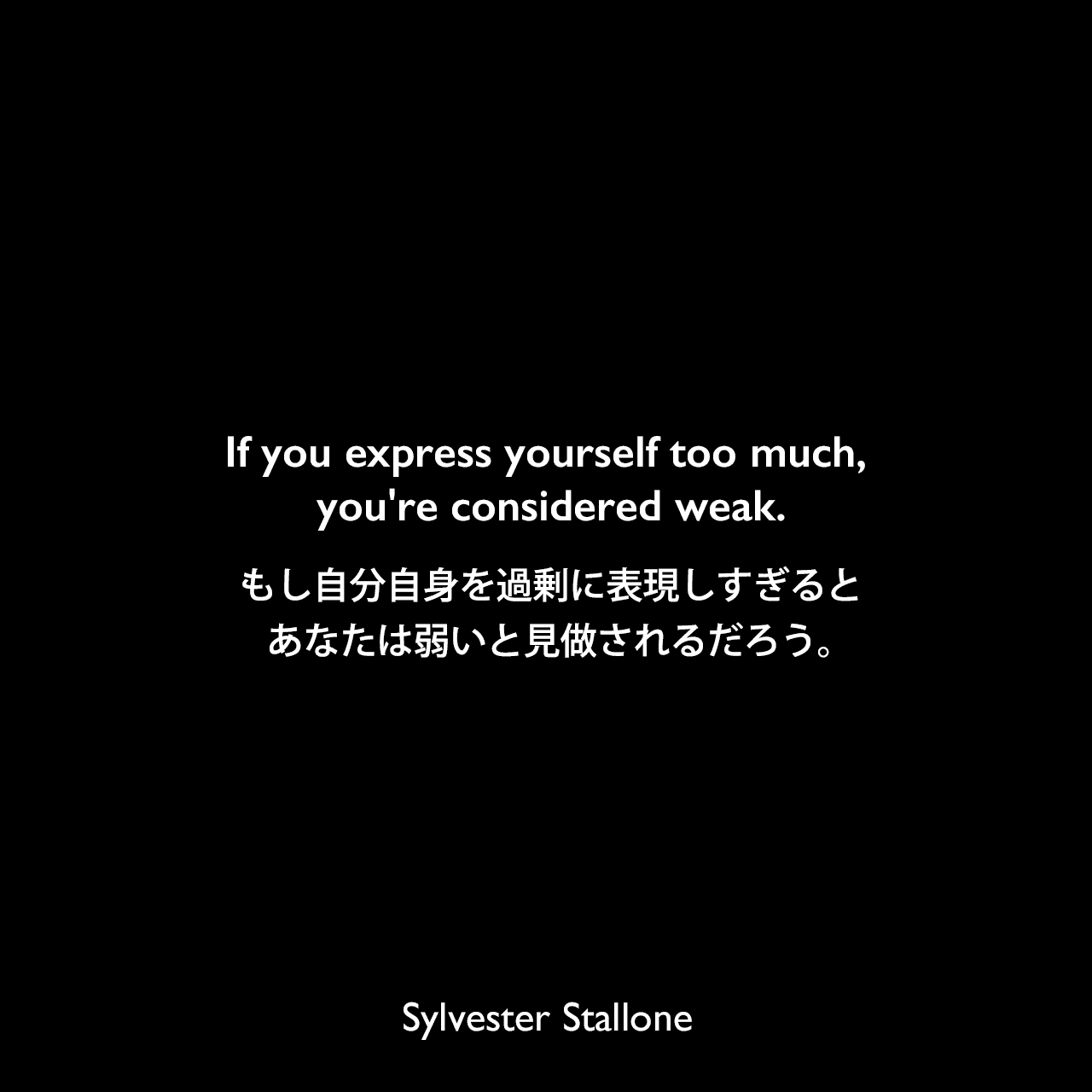 If you express yourself too much, you're considered weak.もし自分自身を過剰に表現しすぎると、あなたは弱いと見做されるだろう。Sylvester Stallone