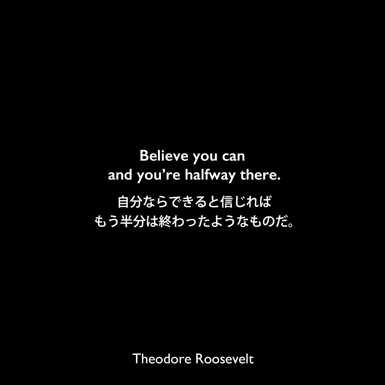 Believe you can and you’re halfway there.自分ならできると信じれば、もう半分は終わったようなものだ。Theodore Roosevelt