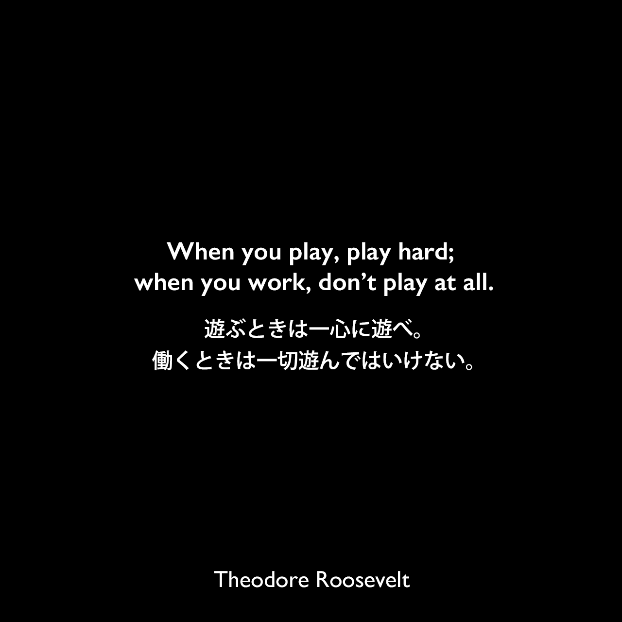 When you play, play hard; when you work, don’t play at all.遊ぶときは一心に遊べ。働くときは一切遊んではいけない。Theodore Roosevelt