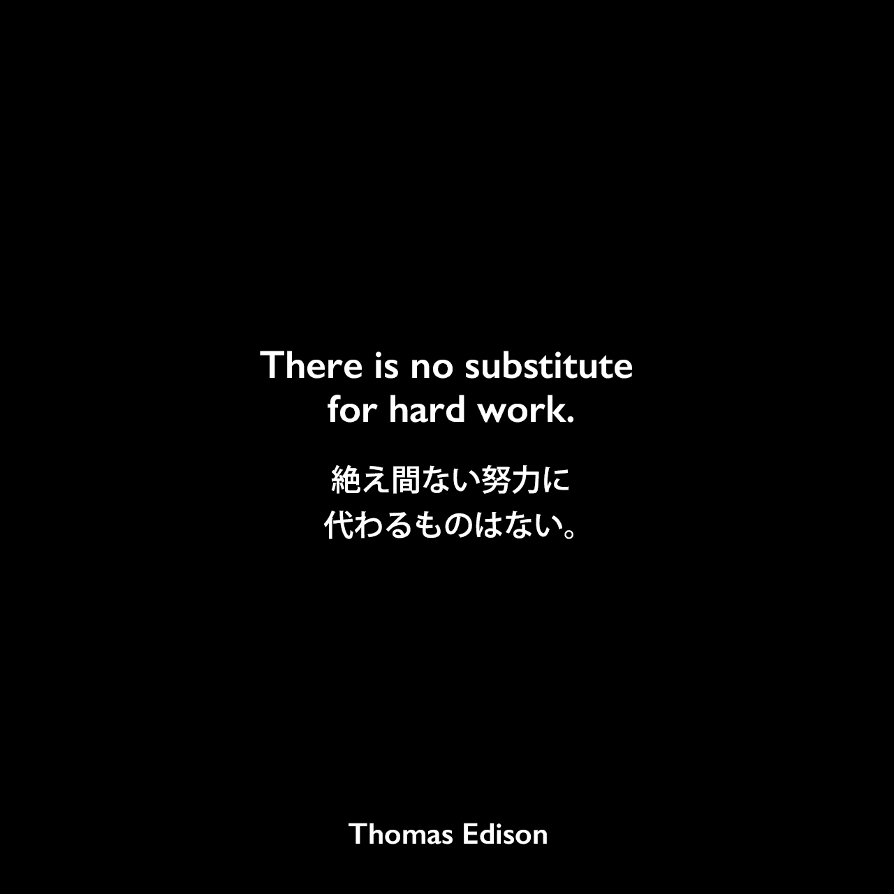There is no substitute for hard work.絶え間ない努力に代わるものはない。Thomas Edison