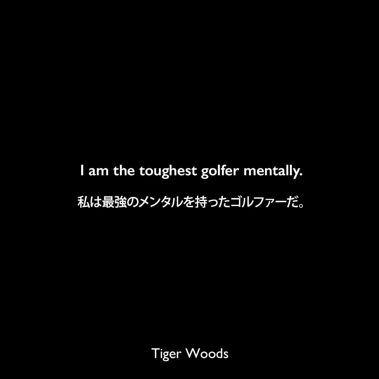 I am the toughest golfer mentally.私は最強のメンタルを持ったゴルファーだ。Tiger Woods