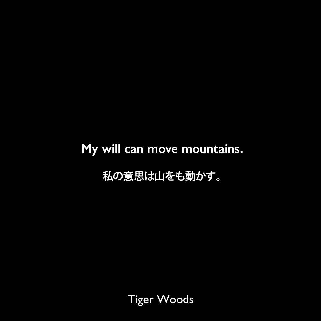 My will can move mountains.私の意思は山をも動かす。Tiger Woods