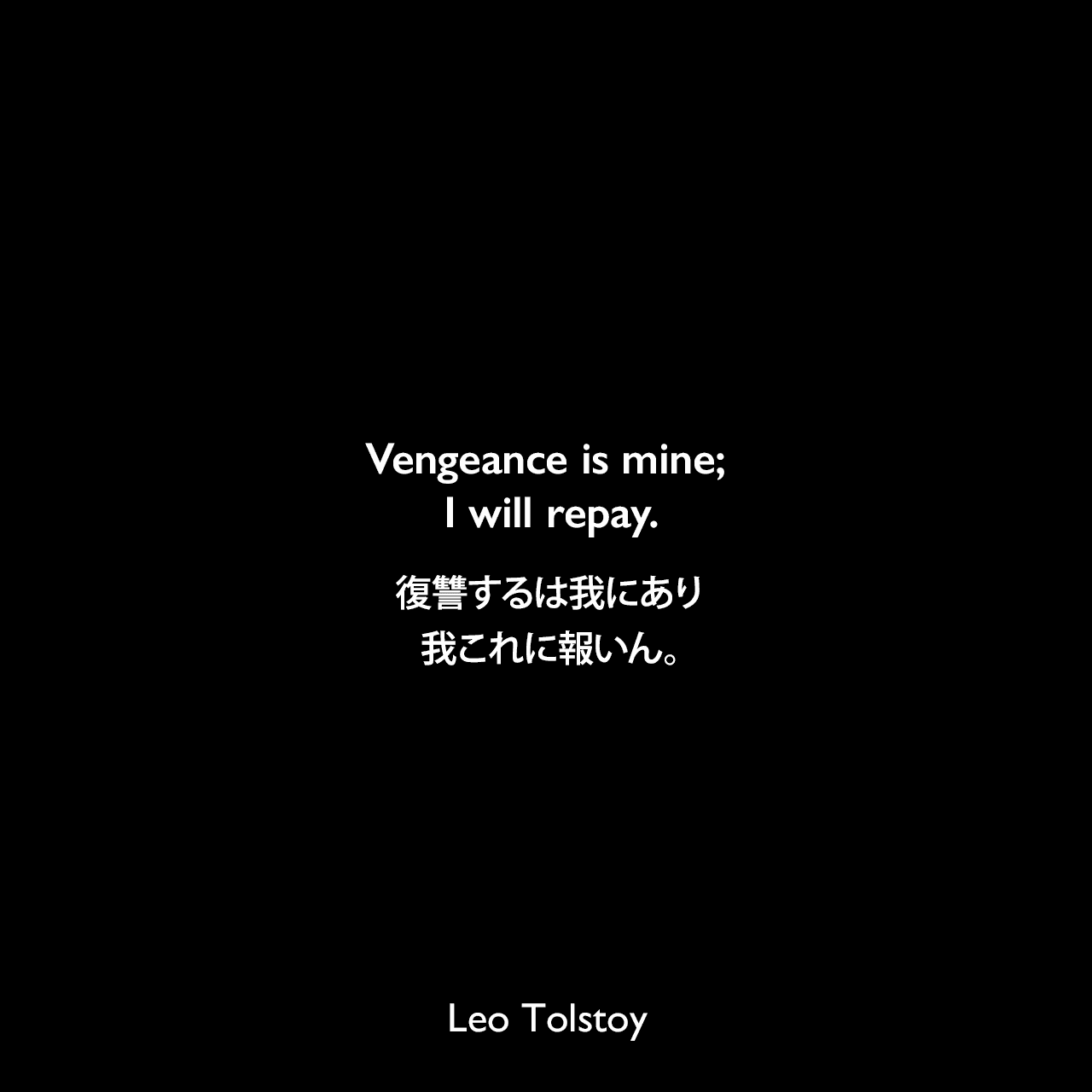 Vengeance is mine; I will repay.復讐するは我にあり、我これに報いん。- トルストイによる小説「アンナ・カレーニナ」よりLeo Tolstoy