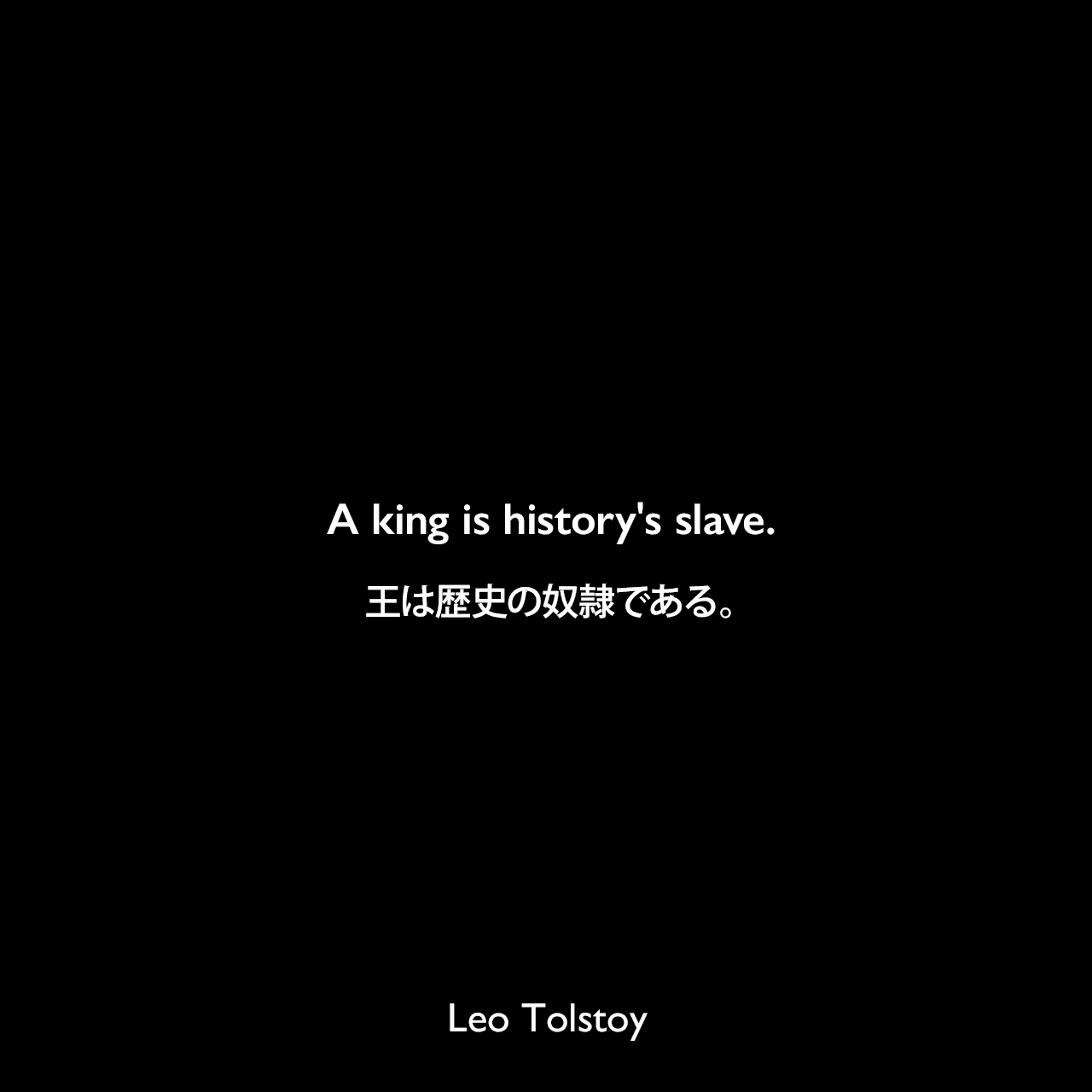 A king is history's slave.王は歴史の奴隷である。- トルストイによる小説「戦争と平和」よりLeo Tolstoy