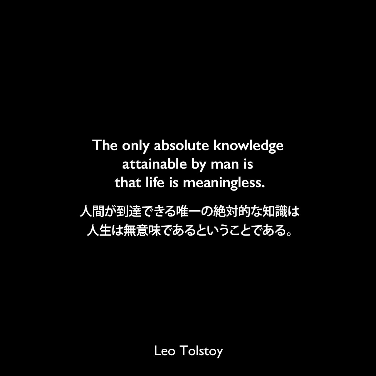 The only absolute knowledge attainable by man is that life is meaningless.人間が到達できる唯一の絶対的な知識は、人生は無意味であるということである。- トルストイによる小説「懺悔」よりLeo Tolstoy
