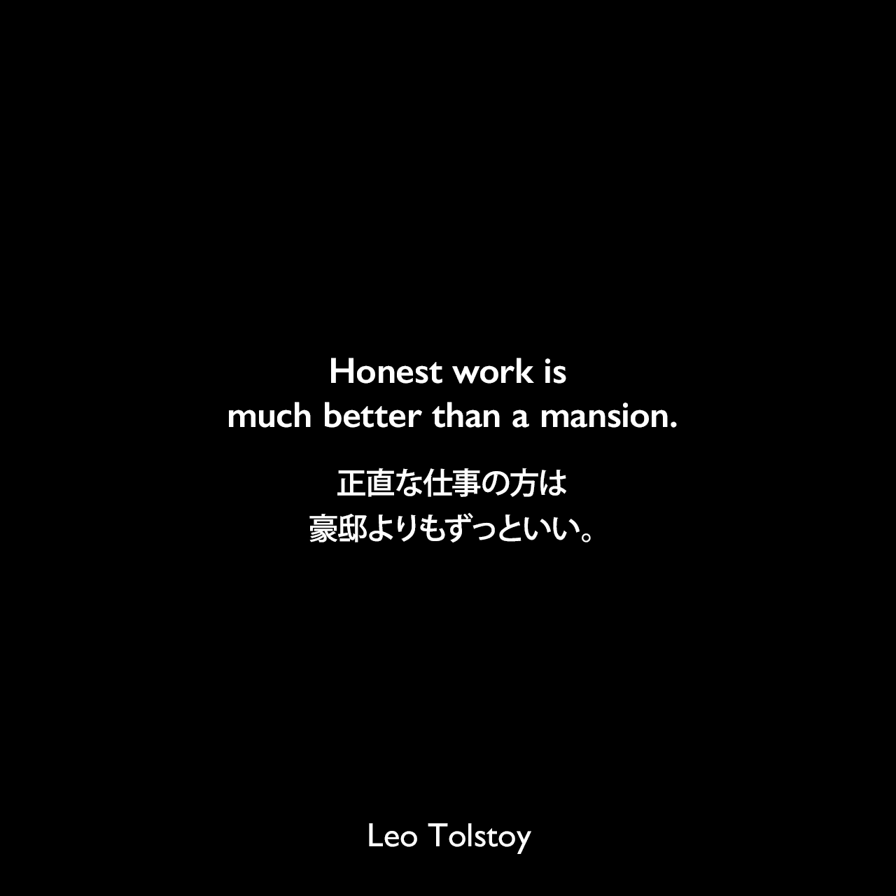 Honest work is much better than a mansion.正直な仕事の方は豪邸よりもずっといい。- トルストイによる本「The Pathway of Life」よりLeo Tolstoy