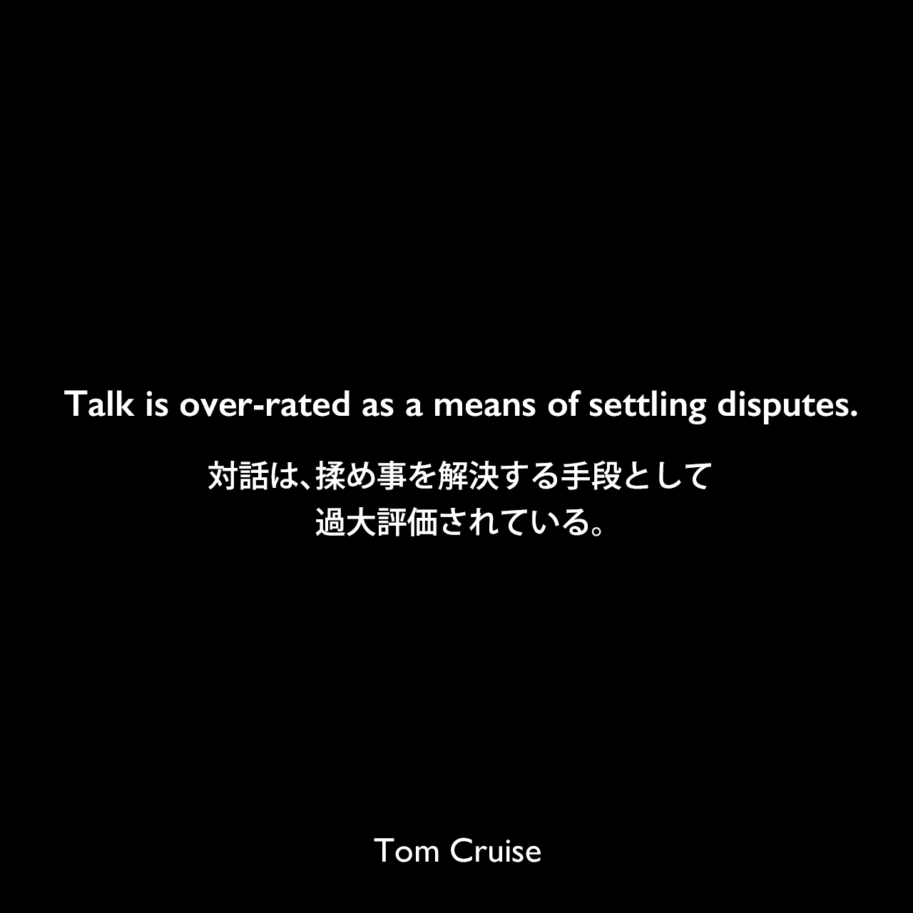 Talk is over-rated as a means of settling disputes.対話は、揉め事を解決する手段として過大評価されている。Tom Cruise