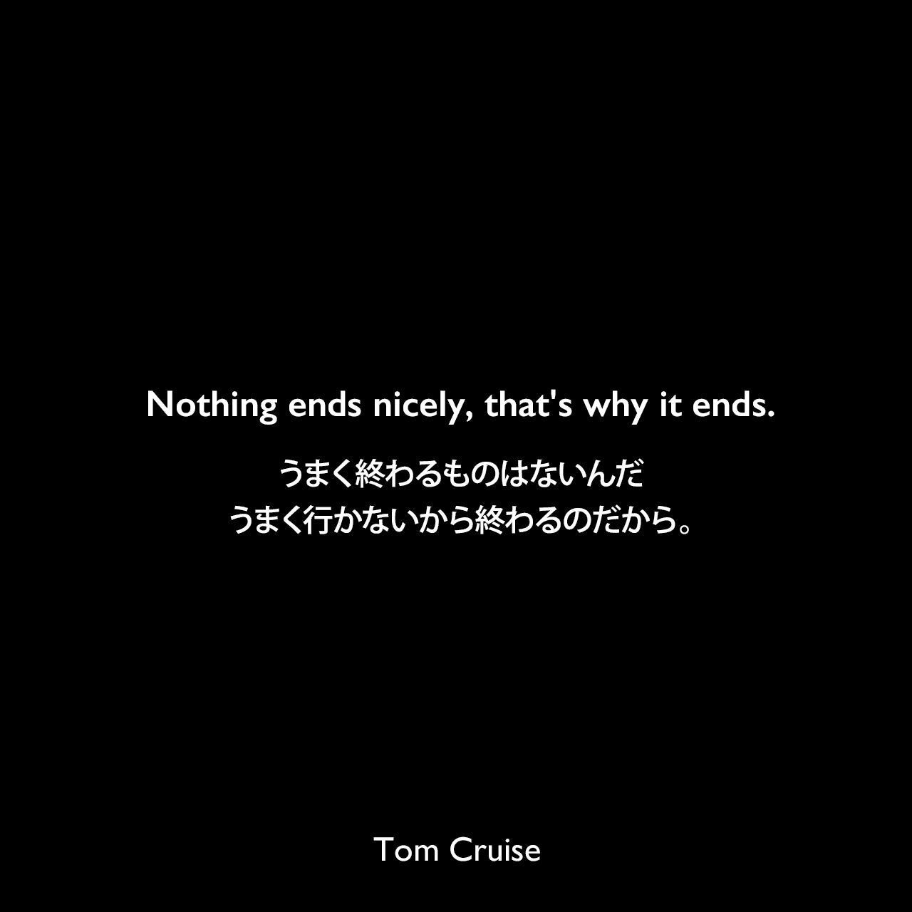 Nothing ends nicely, that's why it ends.うまく終わるものはないんだ、うまく行かないから終わるのだから。Tom Cruise