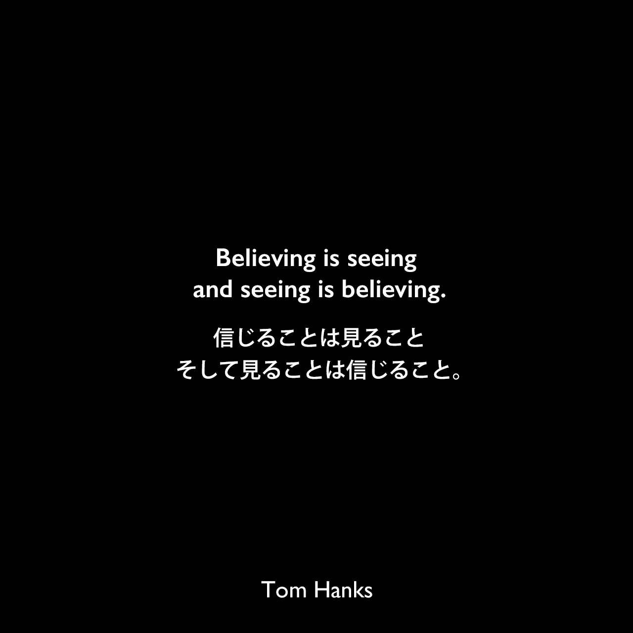 Believing is seeing and seeing is believing.信じることは見ること、そして見ることは信じること。Tom Hanks