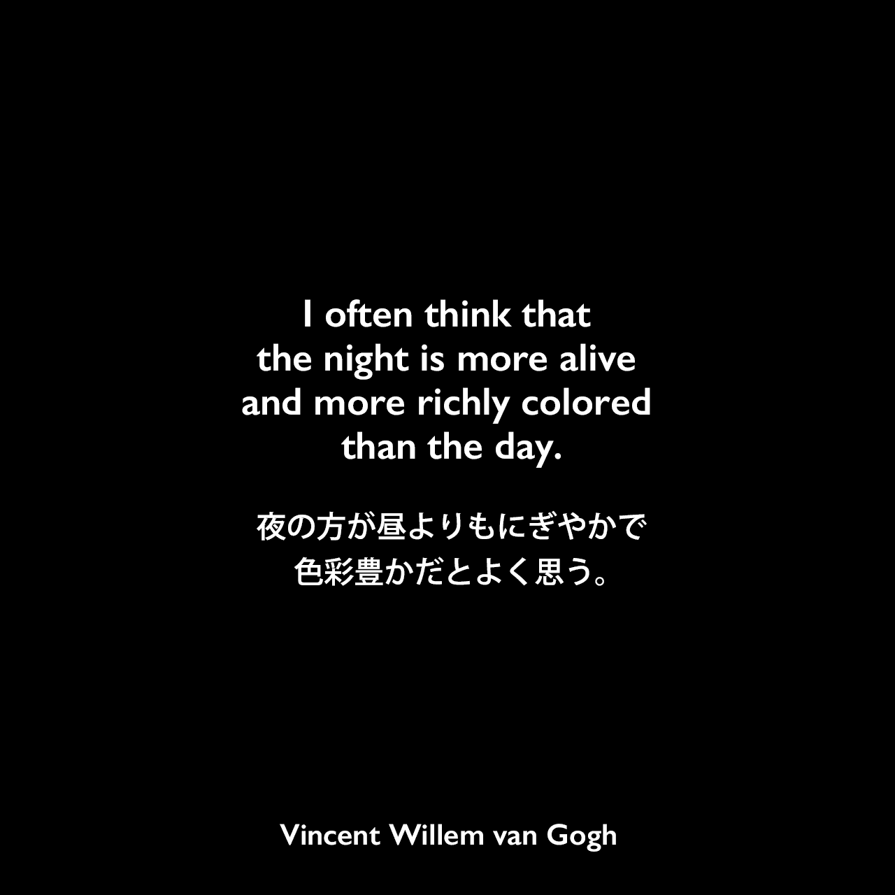 I often think that the night is more alive and more richly colored than the day.夜の方が昼よりもにぎやかで、色彩豊かだとよく思う。Vincent Willem van Gogh