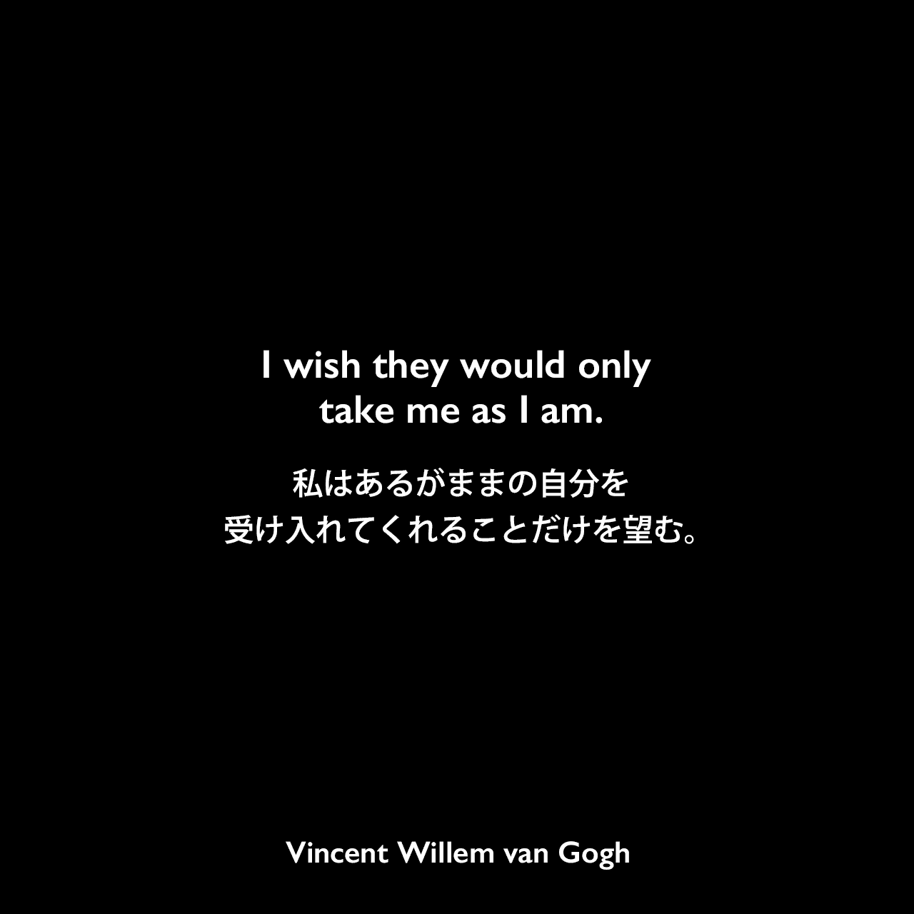 I wish they would only take me as I am.私はあるがままの自分を受け入れてくれることだけを望む。Vincent Willem van Gogh