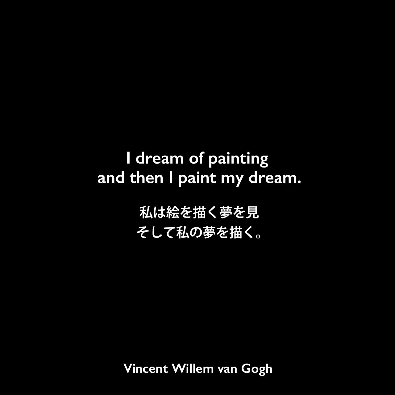 I dream of painting and then I paint my dream.私は絵を描く夢を見、そして私の夢を描く。Vincent Willem van Gogh