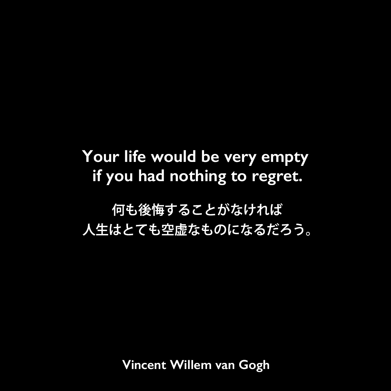 Your life would be very empty if you had nothing to regret.何も後悔することがなければ、人生はとても空虚なものになるだろう。Vincent Willem van Gogh