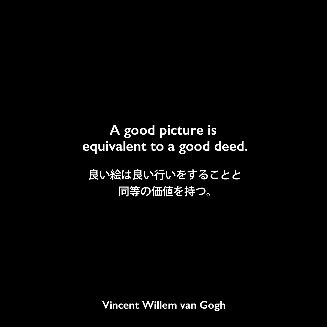 A good picture is equivalent to a good deed.良い絵は良い行いをすることと同等の価値を持つ。Vincent Willem van Gogh