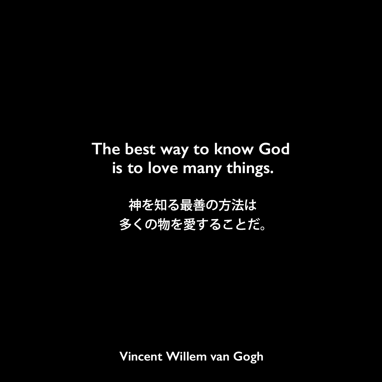 The best way to know God is to love many things.神を知る最善の方法は、多くの物を愛することだ。- ゴッホの弟テオへ宛てた手紙よりVincent Willem van Gogh