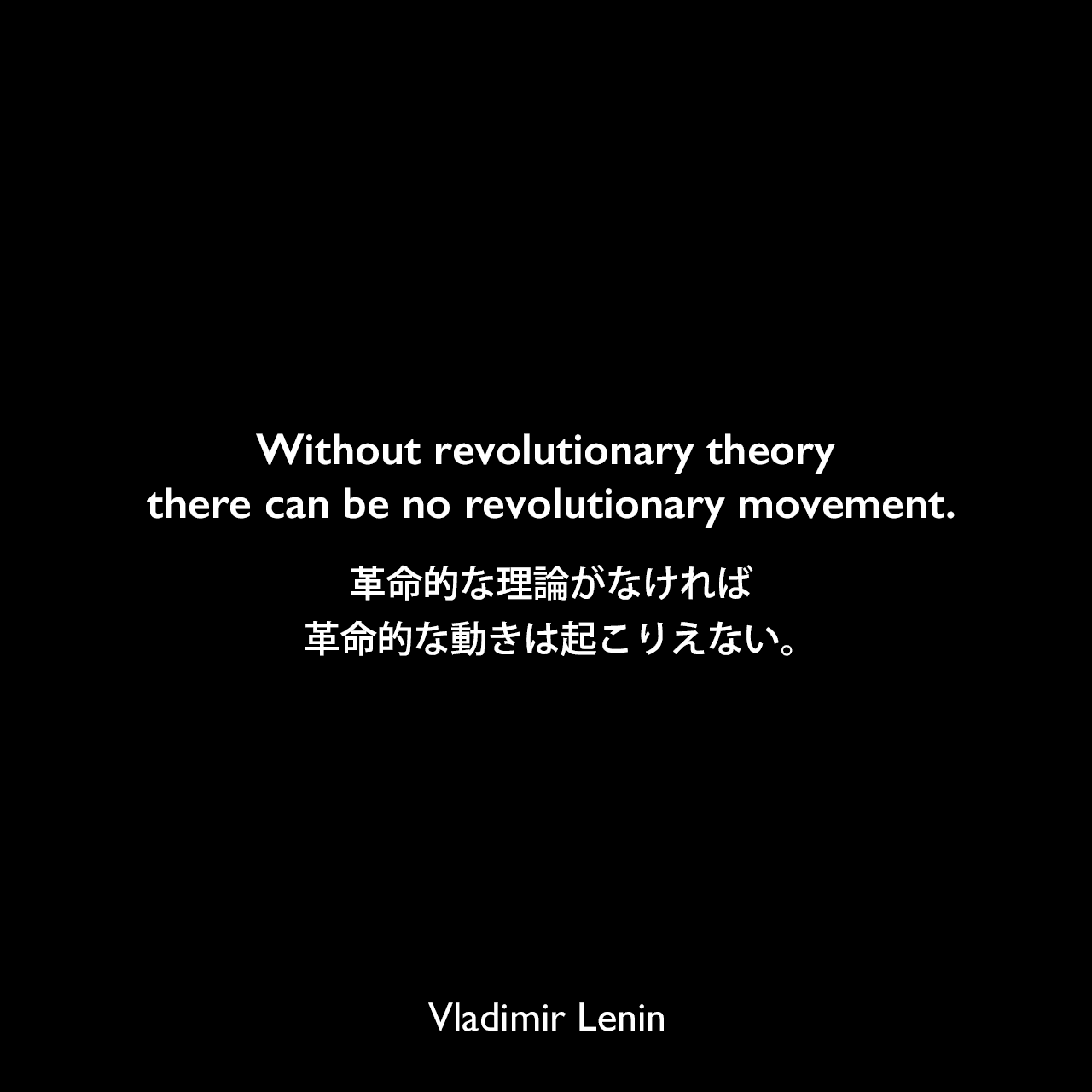 Without revolutionary theory there can be no revolutionary movement.革命的な理論がなければ、革命的な動きは起こりえない。- レーニンの著書「何をなすべきか？」よりVladimir Lenin