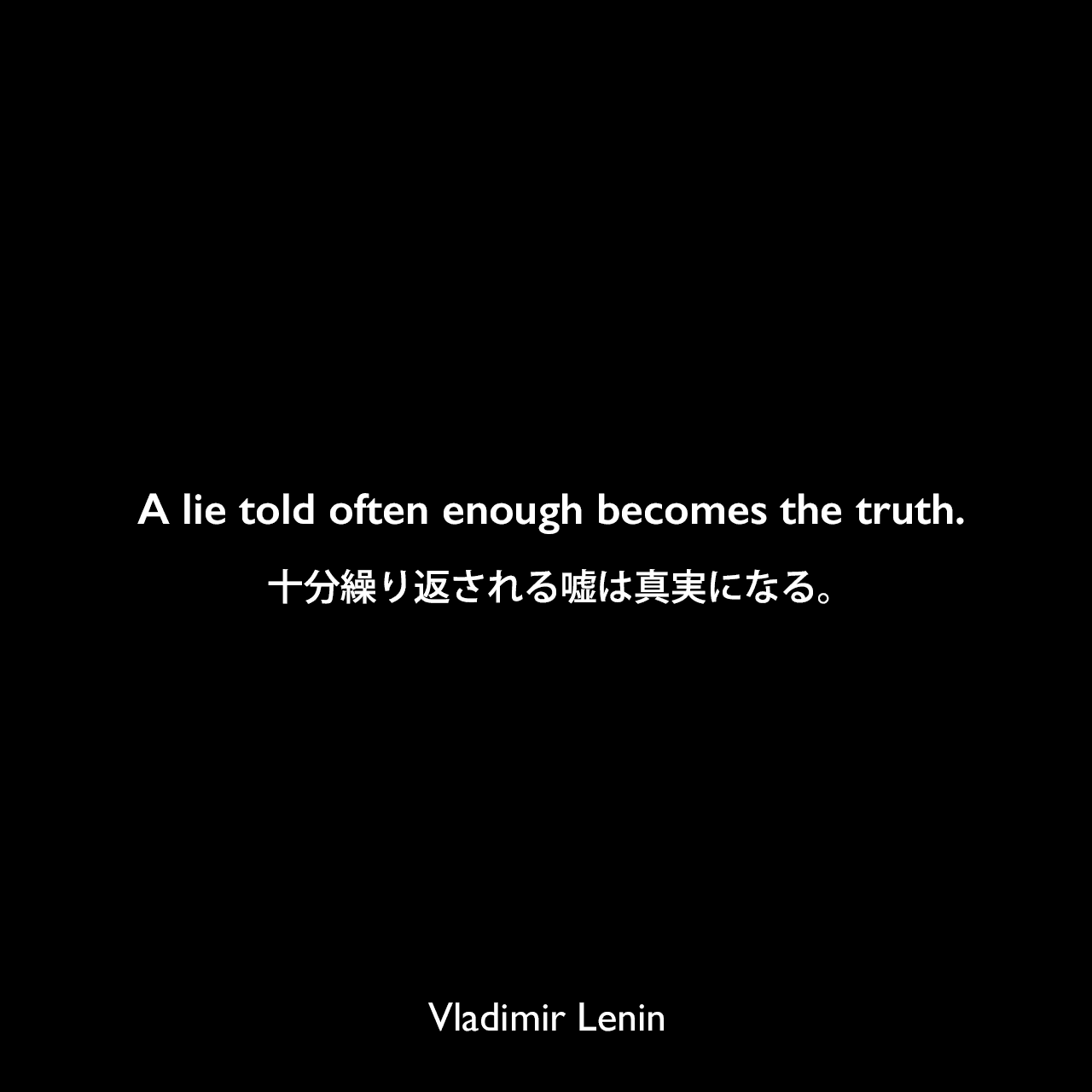 A lie told often enough becomes the truth.十分繰り返される嘘は真実になる。Vladimir Lenin