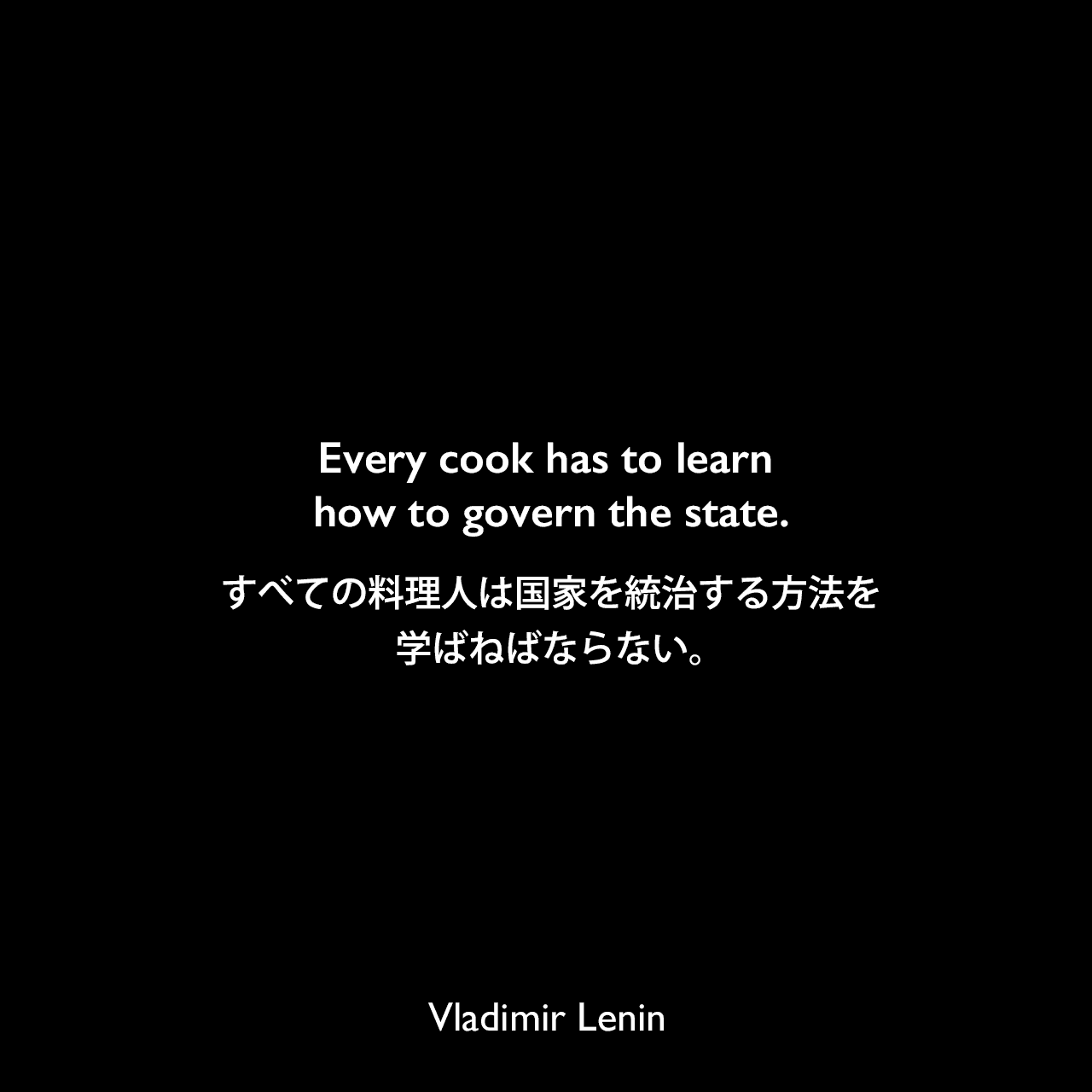 Every cook has to learn how to govern the state.すべての料理人は国家を統治する方法を学ばねばならない。Vladimir Lenin