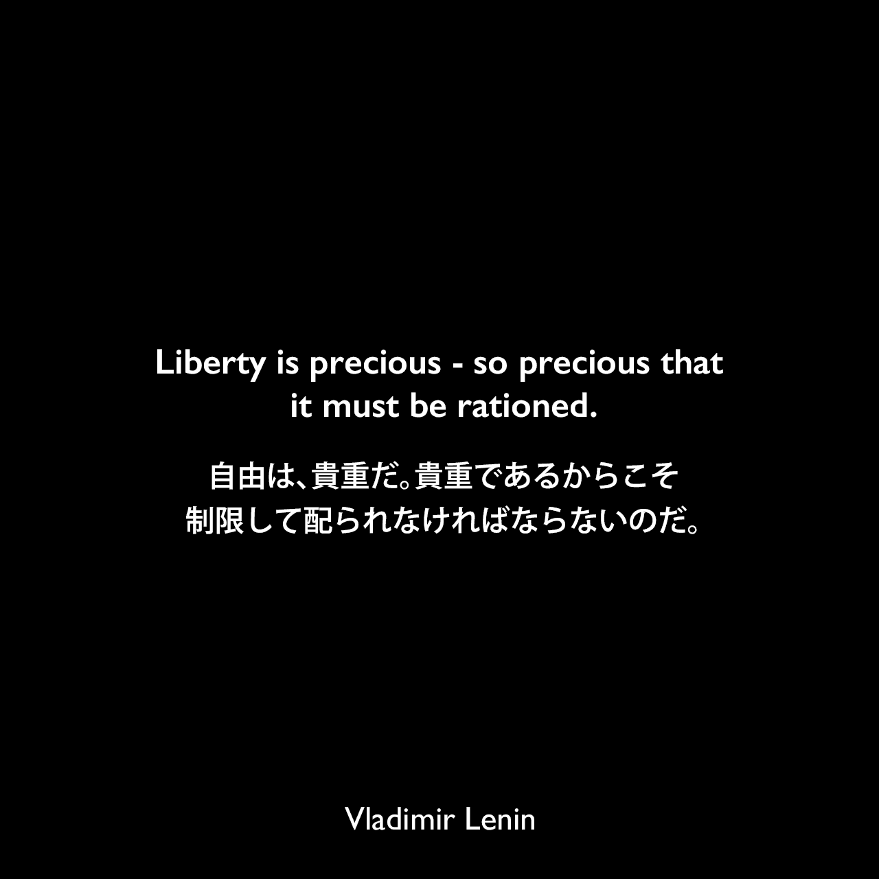 Liberty is precious - so precious that it must be rationed.自由は、貴重だ。貴重であるからこそ、制限して配られなければならないのだ。- シドニー・ウェッブの本「Soviet Communism: a new civilisation」よりVladimir Lenin