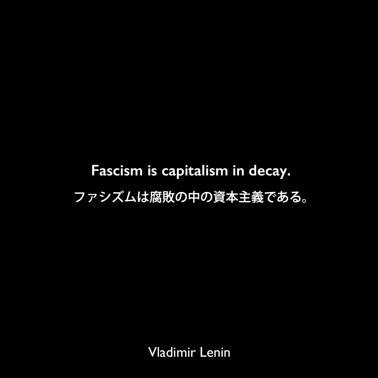 Fascism is capitalism in decay.ファシズムは腐敗の中の資本主義である。Vladimir Lenin